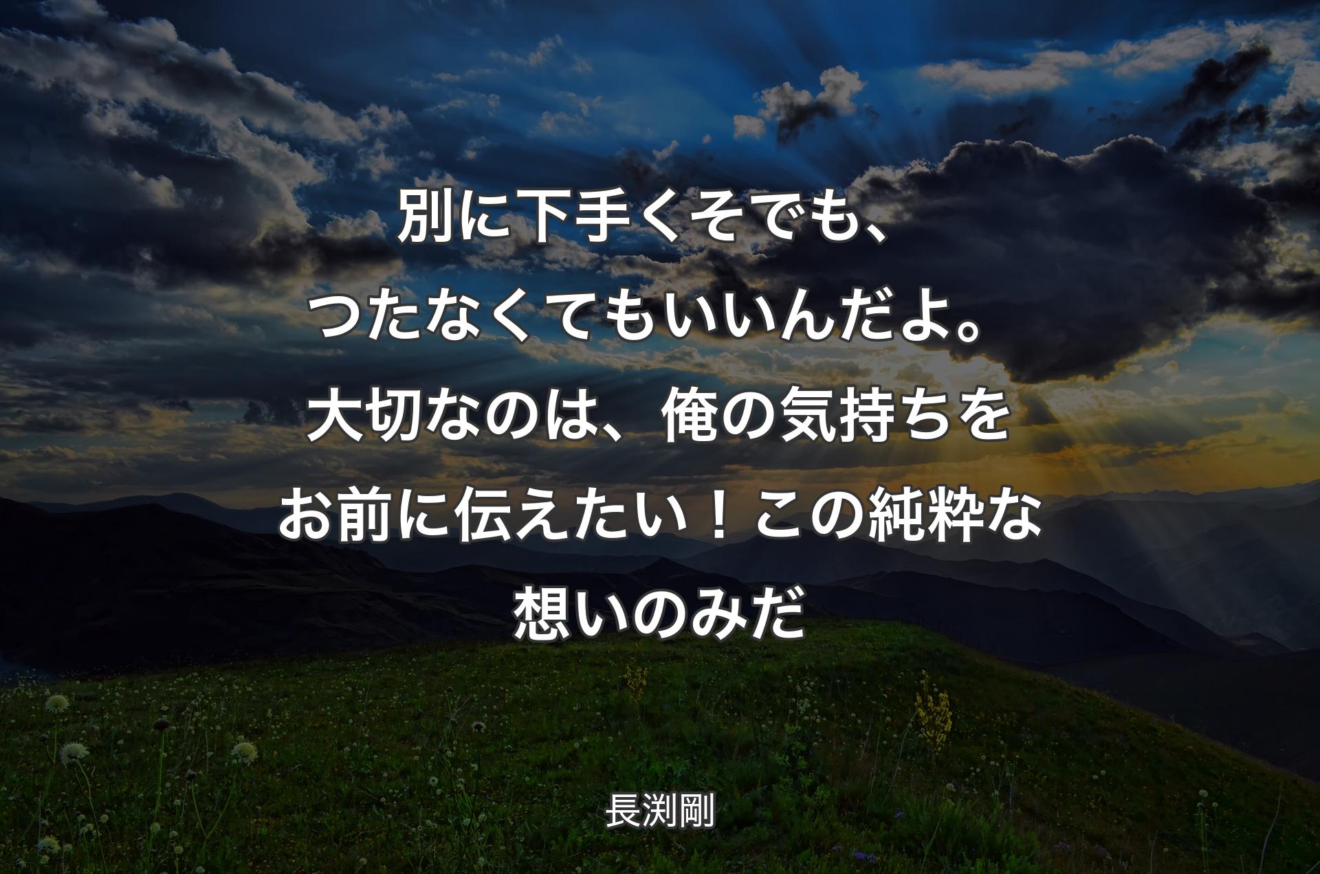 別に下手くそでも、つたなくてもいいんだよ。大切なのは、俺の気持ちをお前に伝えたい！この純粋な想いのみだ - 長渕剛