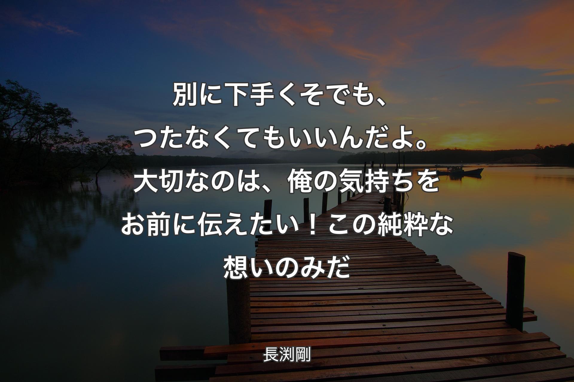 別に下手くそでも、つたなくてもいいんだよ。大切なのは、俺の気持ちをお前�に伝えたい！この純粋な想いのみだ - 長渕剛