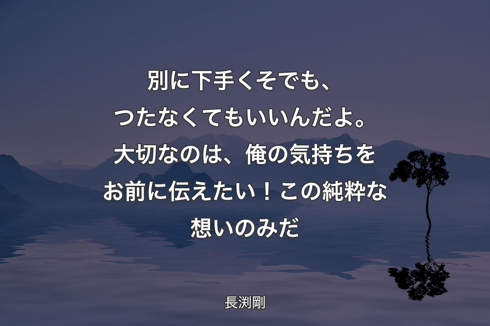 別に下手くそでも、つたなくてもいいんだよ。大切なのは、俺の気持ちをお前に伝えたい！この純粋な想いのみだ - 長渕剛