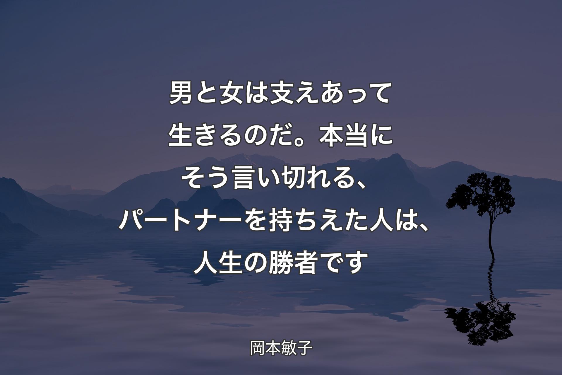 【背景4】男と女は支えあって生きるのだ。本当にそう言い切れる、パートナーを持ちえた人は、人生の勝者です - 岡本敏子