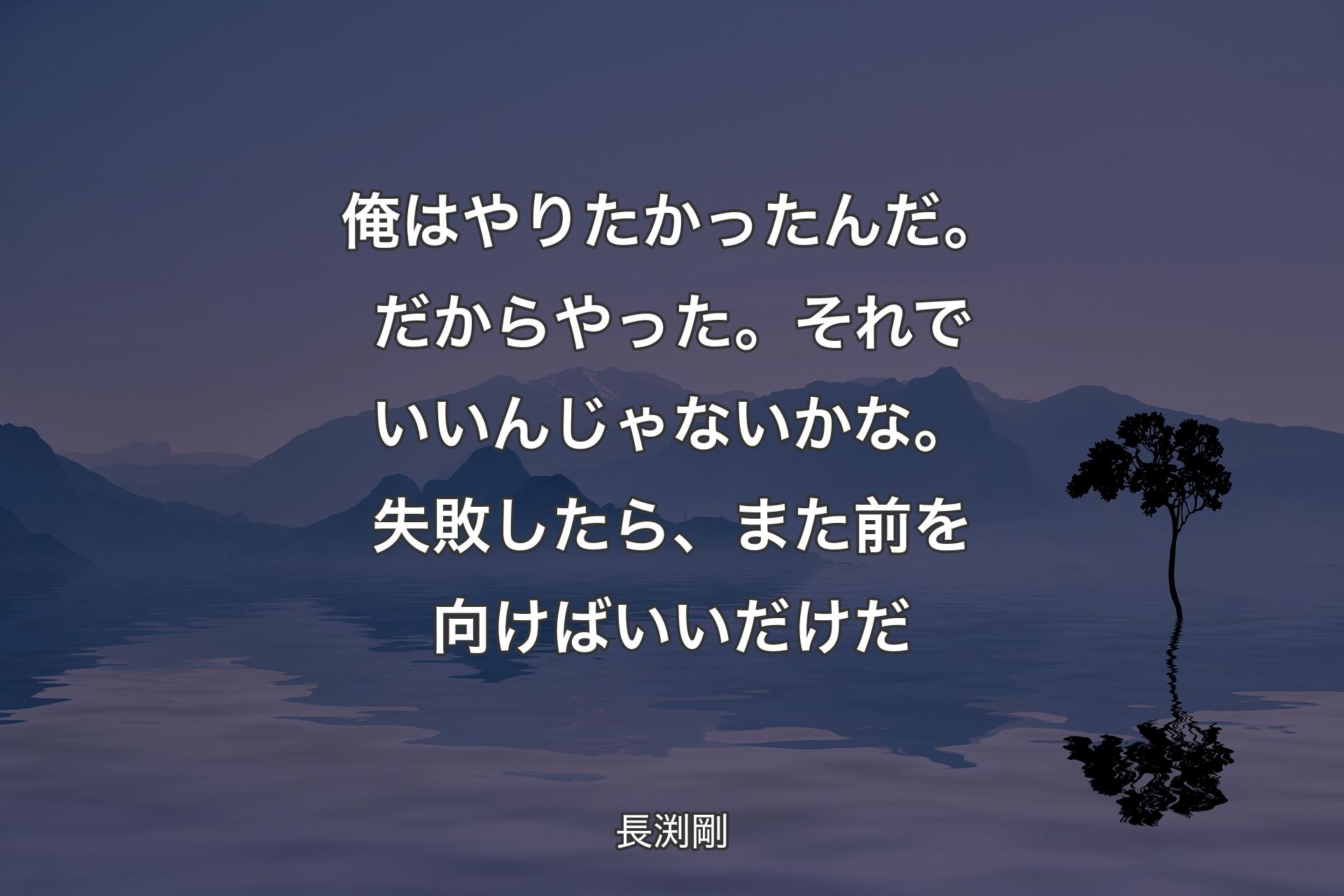 俺はやりたかったんだ。だからやった。それでいいんじゃないかな。失敗したら、また前を向けばいいだけだ - 長渕剛