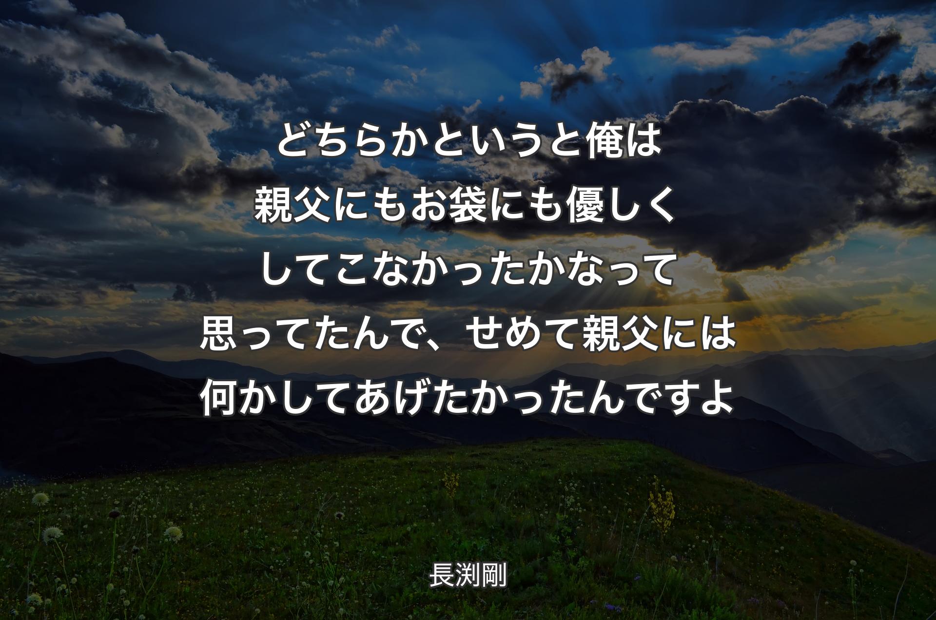 どちらかというと俺は親父にもお袋にも優しくしてこなかったかなって思ってたんで、せめて親父には何かしてあげたかったんですよ - 長渕剛