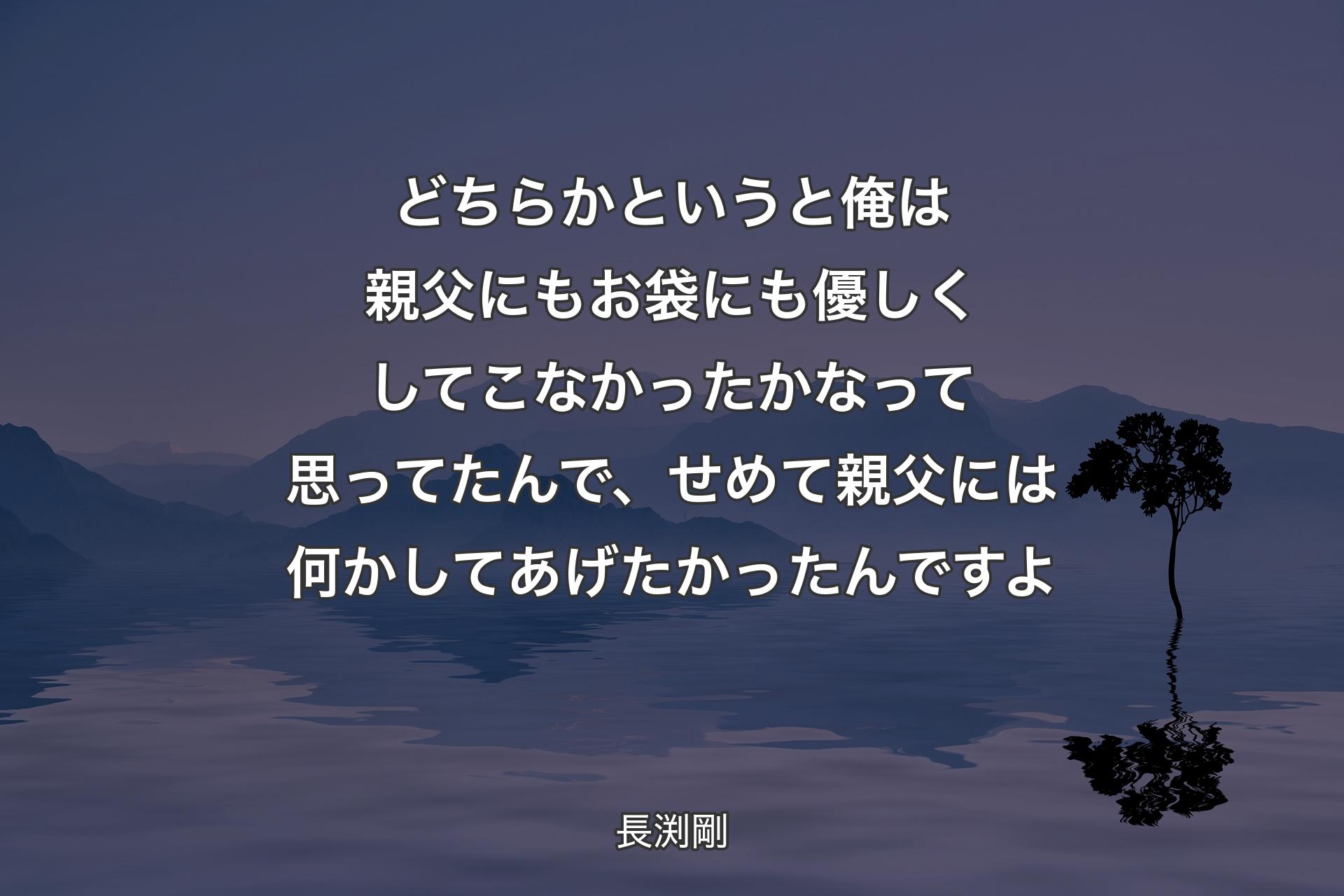 【背景4】どちらかというと俺は親父にもお袋にも優しくしてこなかったかなって思ってたんで、せめて親父には何かしてあげたかったんですよ - 長渕剛