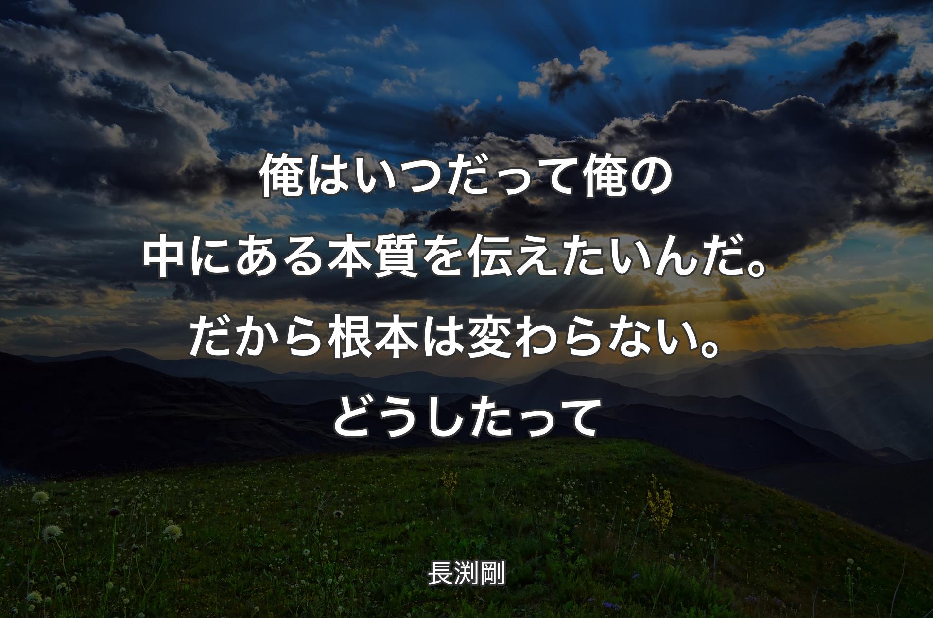 俺はいつだって俺の中にある本質を伝えたいんだ。だから根本は変わらない。どうしたって - 長渕剛