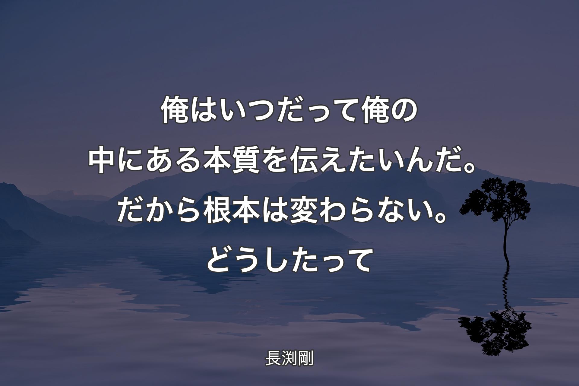 俺はいつだって俺の中にある本質を伝えたいんだ。だから根本は変わらない。どうしたって - 長渕剛