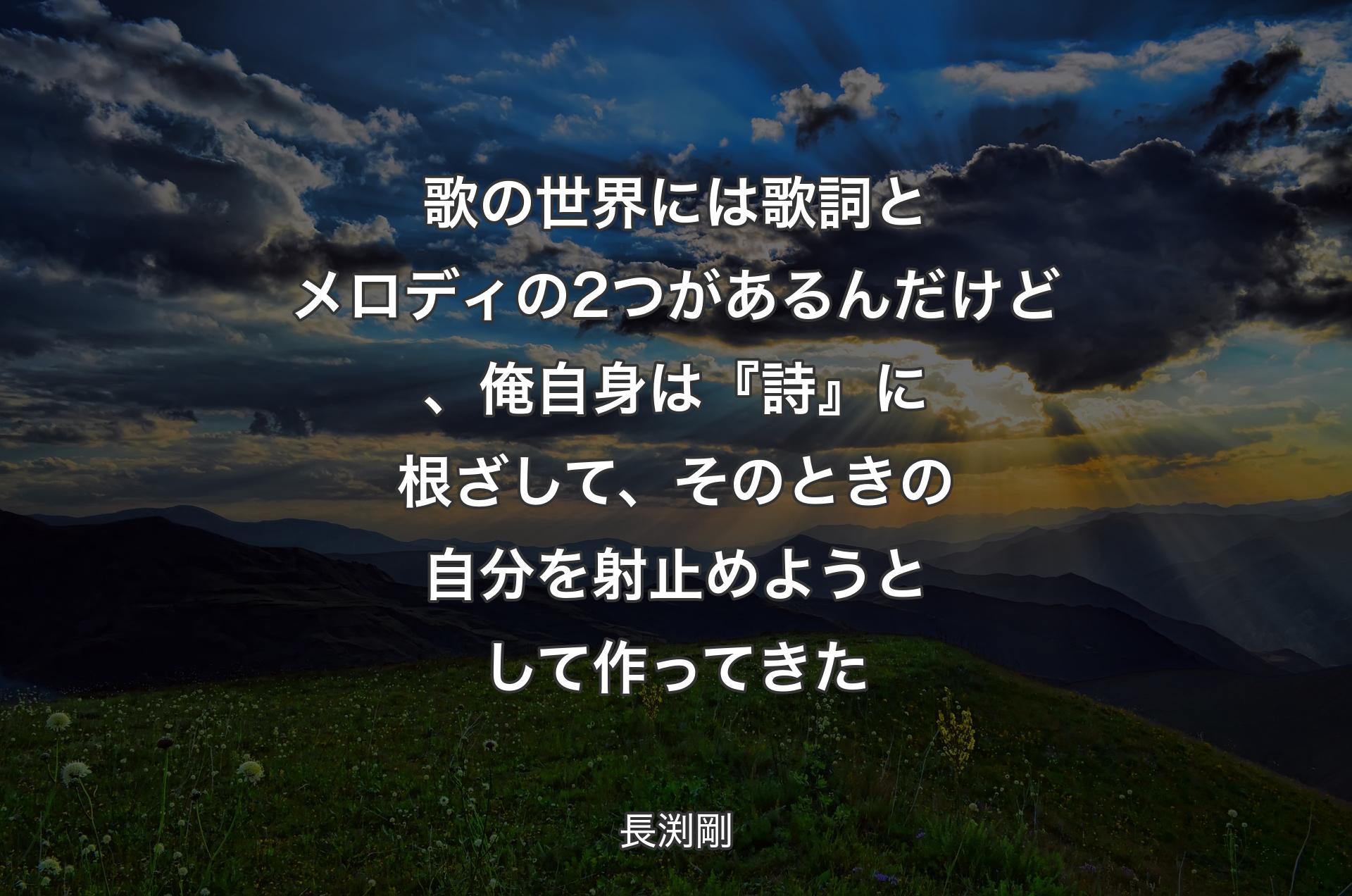 歌の世界には歌詞とメロディの2つがあるんだけど、俺自身は『詩』に根ざして、そのときの自分を射止めようとして作ってきた - 長渕剛