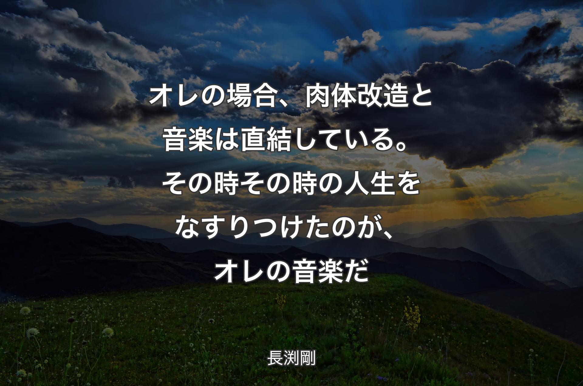 オレの場合、肉体改造と音楽は直結している。その時その時の人生をなすりつけたのが、オレの音楽だ - 長渕剛