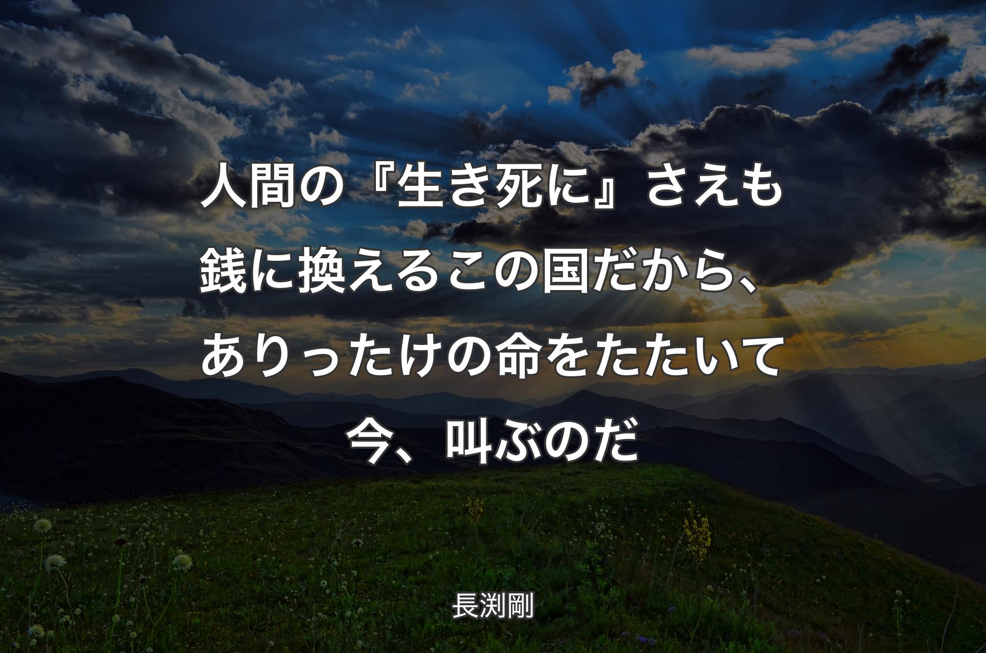 人間の『生き死に』さえも銭に換えるこの国だから、ありったけの命をたたいて今、叫ぶのだ - 長渕剛