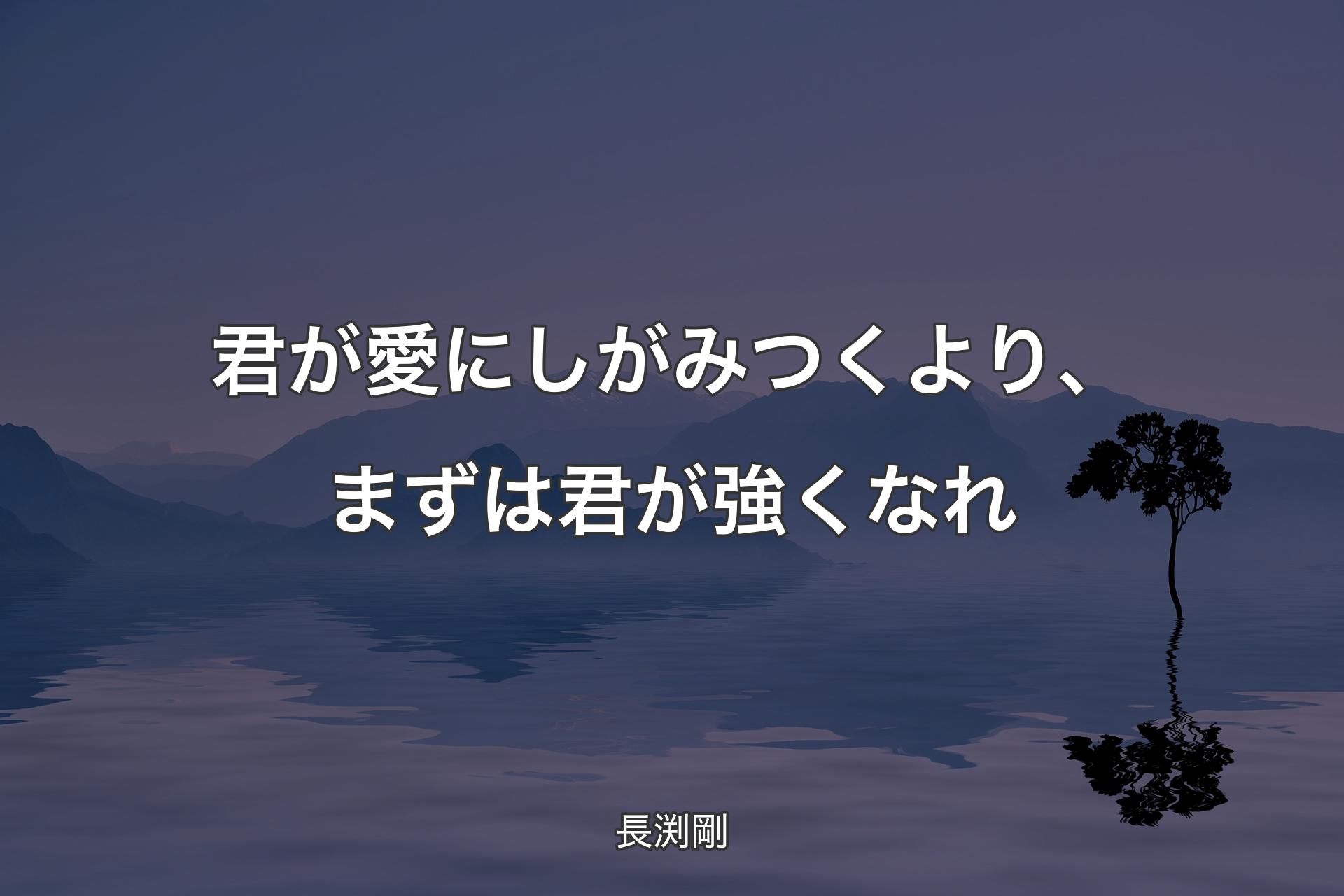 【背景4】君が愛にしがみつくより、まずは君が強くなれ - 長渕剛