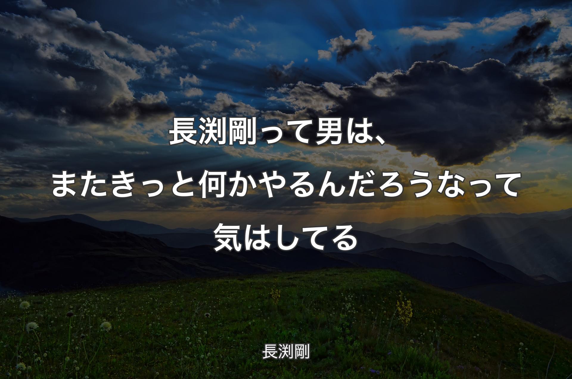 長渕剛って男は、またきっと何かやるんだろうなって気はしてる - 長渕剛