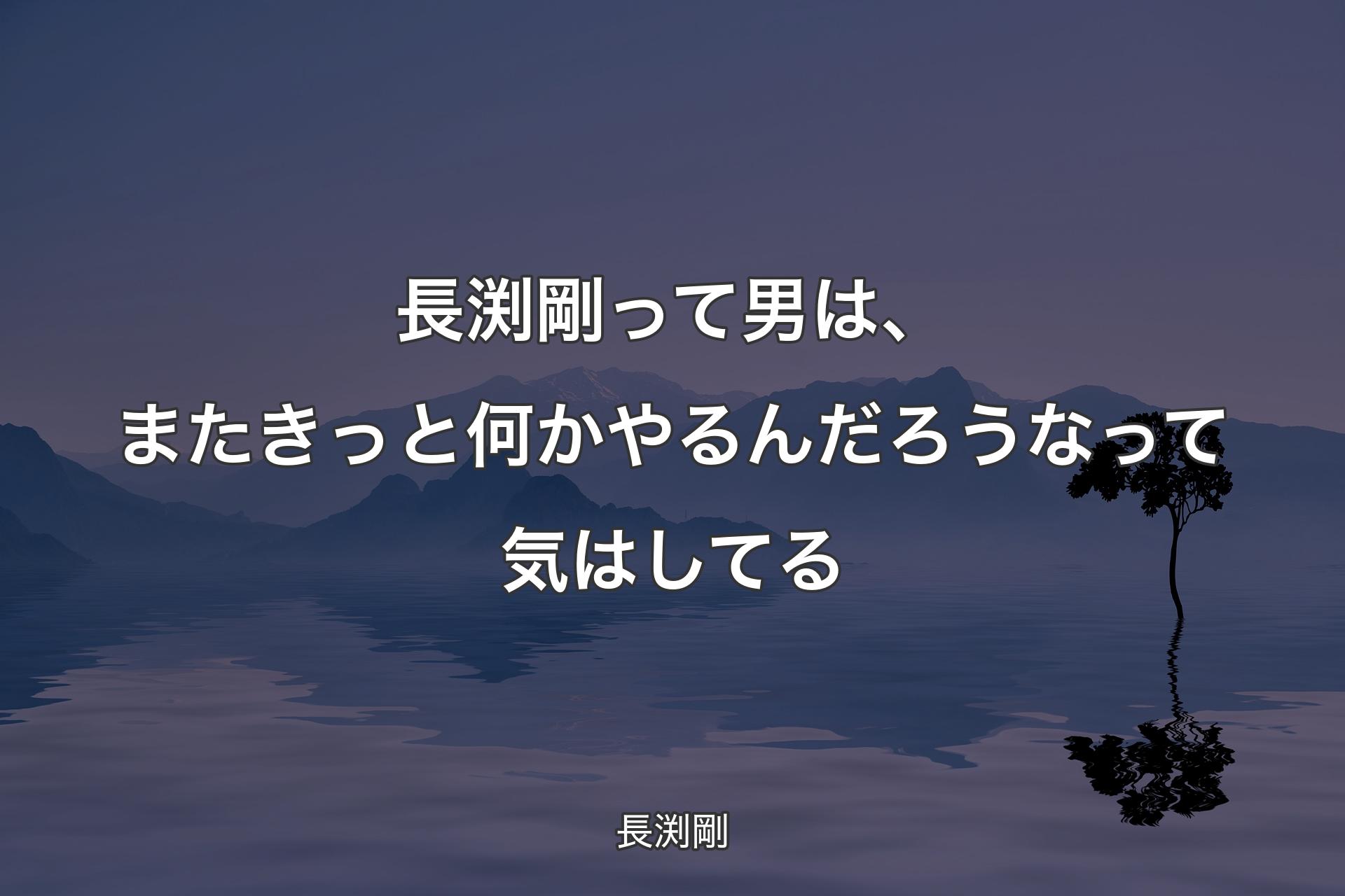 【背景4】長渕剛って男は、またきっと何か��やるんだろうなって気はしてる - 長渕剛