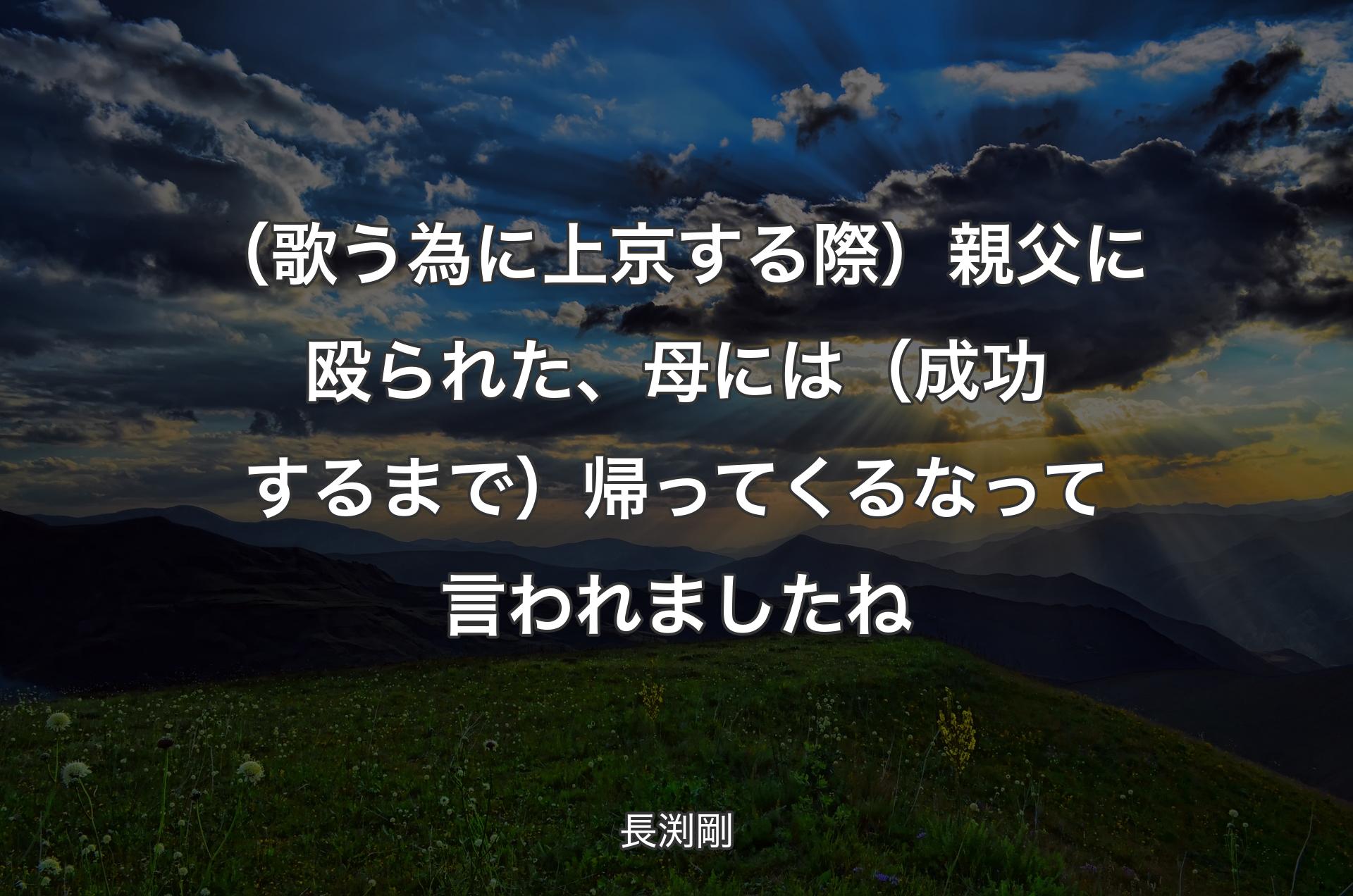 （歌う為に上京する際）親父に殴られた、母には（成功するまで）帰ってくるなって言われましたね - 長渕剛