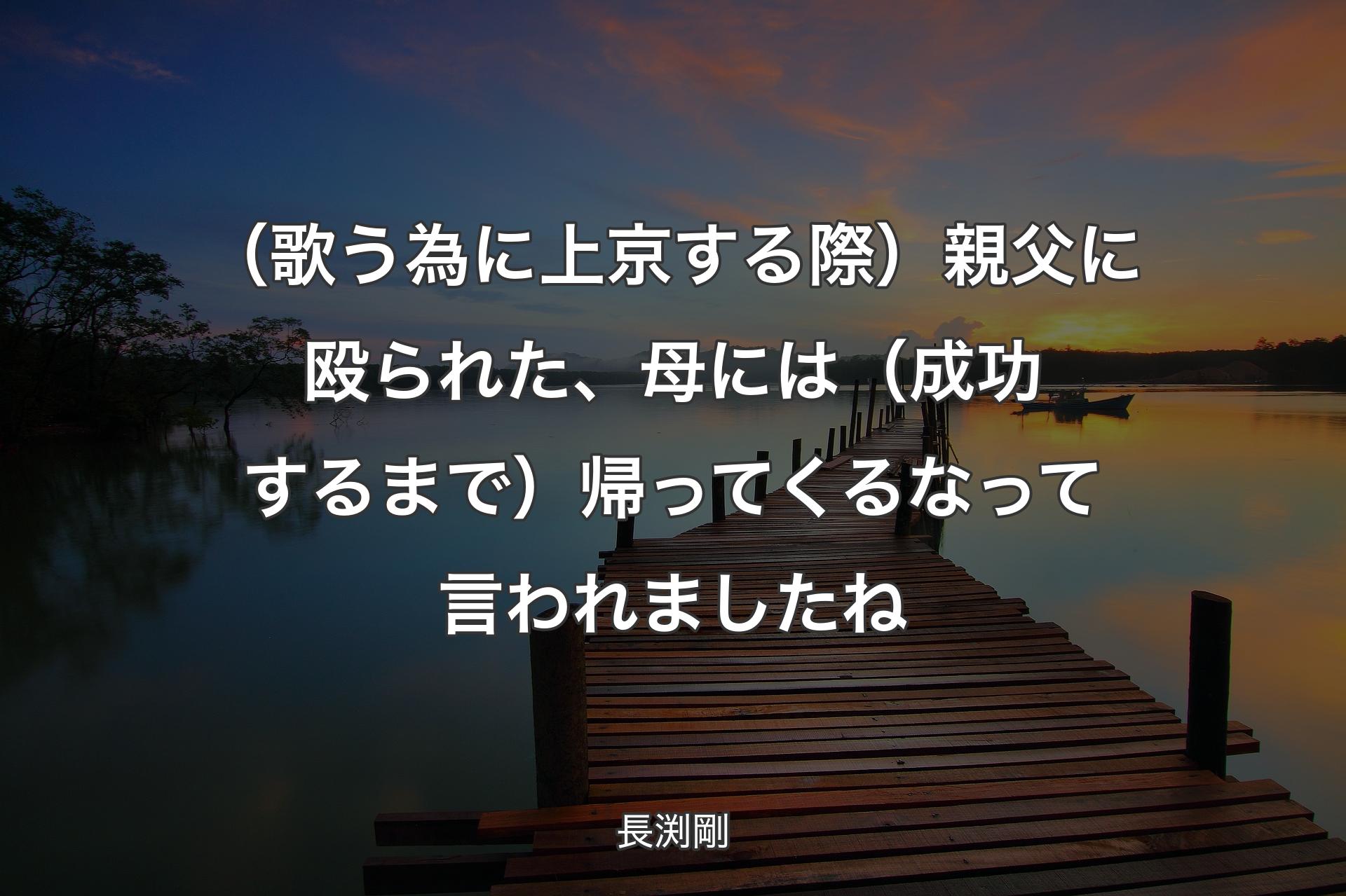 （歌う為に上京する際）親父に殴られた、母には（成功するまで）帰ってくるなって言われましたね - 長渕剛