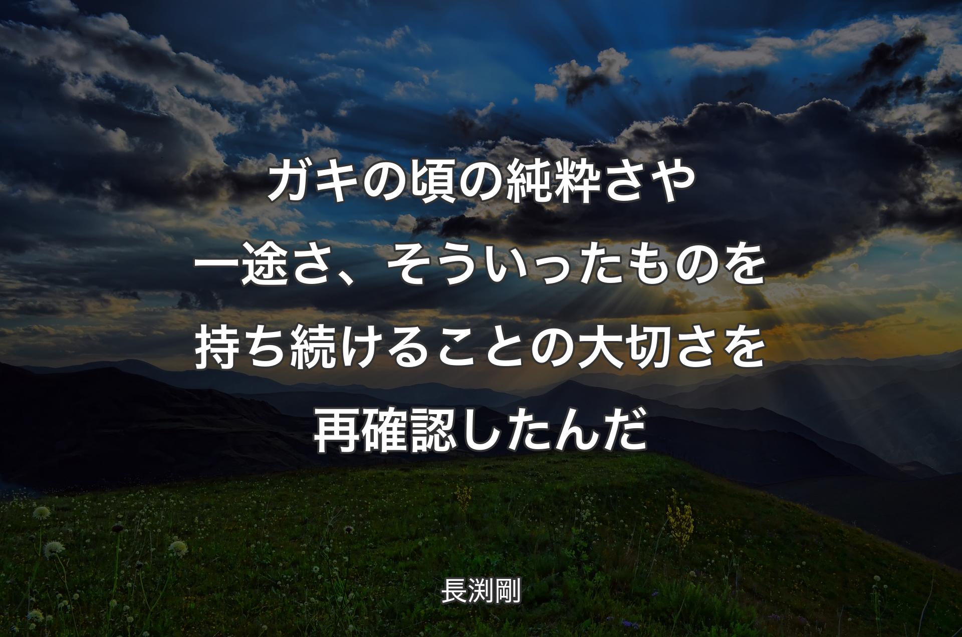 ガキの頃の純粋さや一途さ、そういったものを持ち続けることの大切さを再確認したんだ - 長渕剛