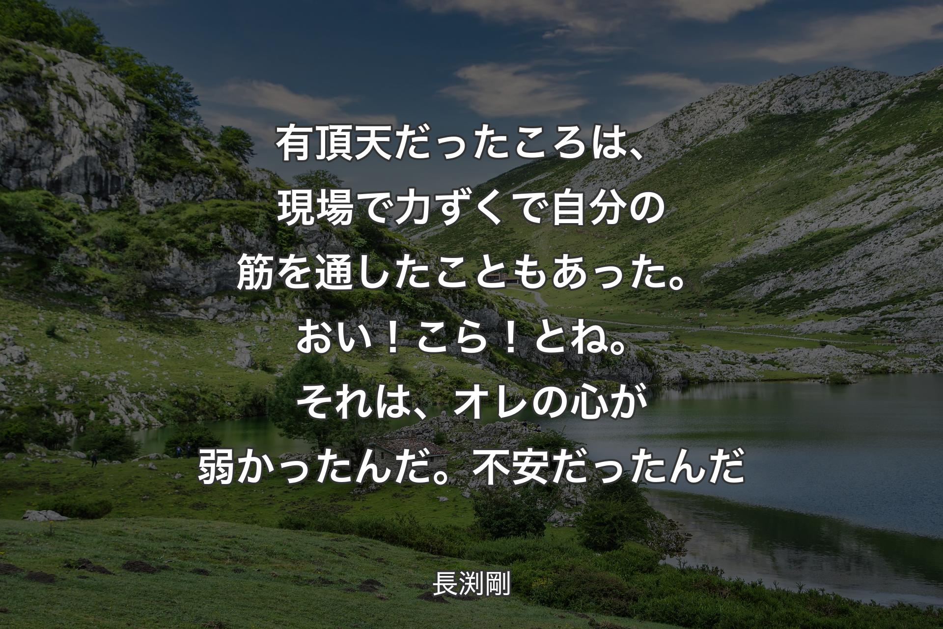 有頂天だったころは、現場で力ずくで自分の筋を通したこともあった。おい！こら！とね。それは、オレの心が弱かったんだ。不安だったんだ - 長渕剛