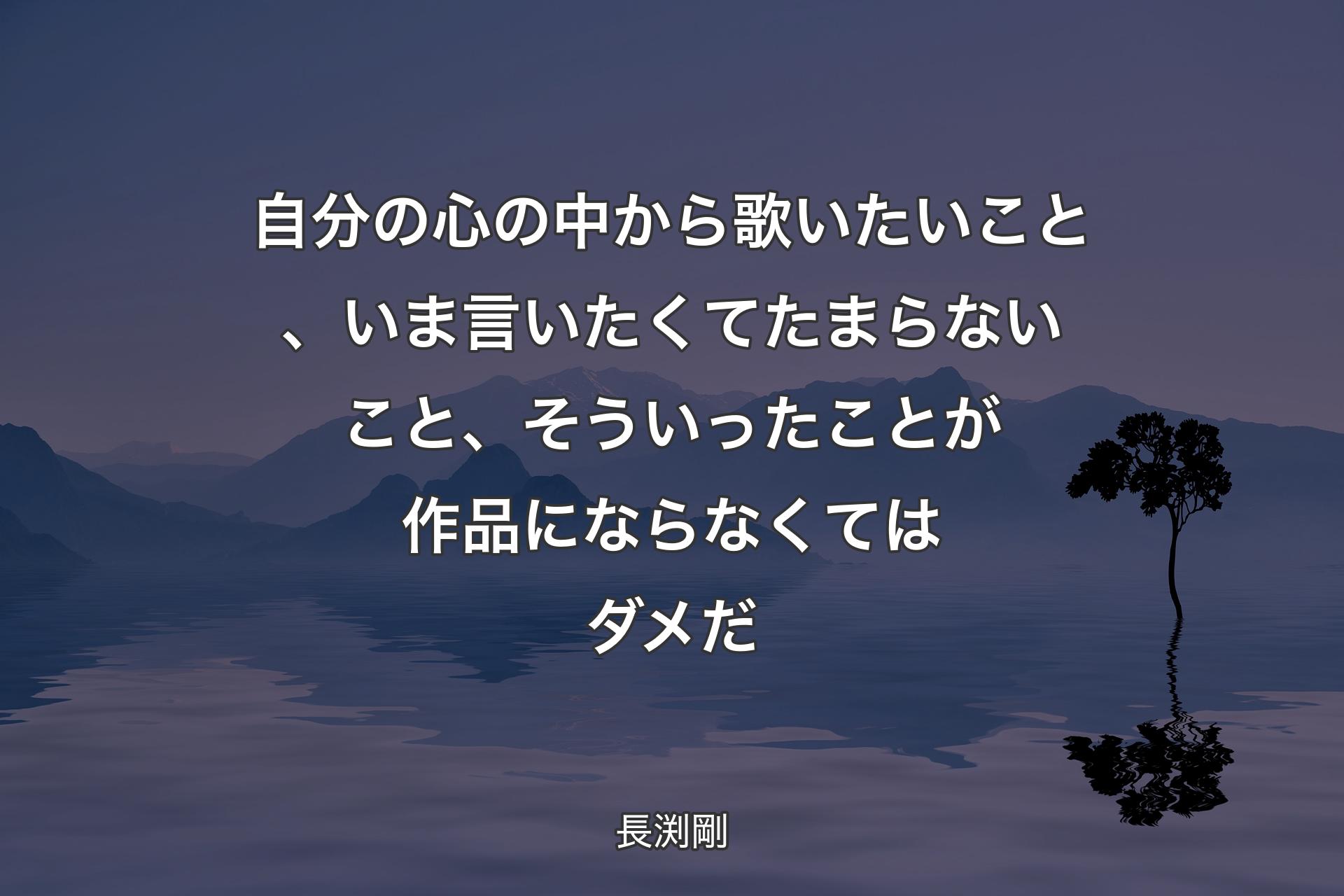 自分の心の中から歌いたいこと、いま言いたくてたまらないこと、そういったことが作品にならなくてはダメだ - 長渕剛