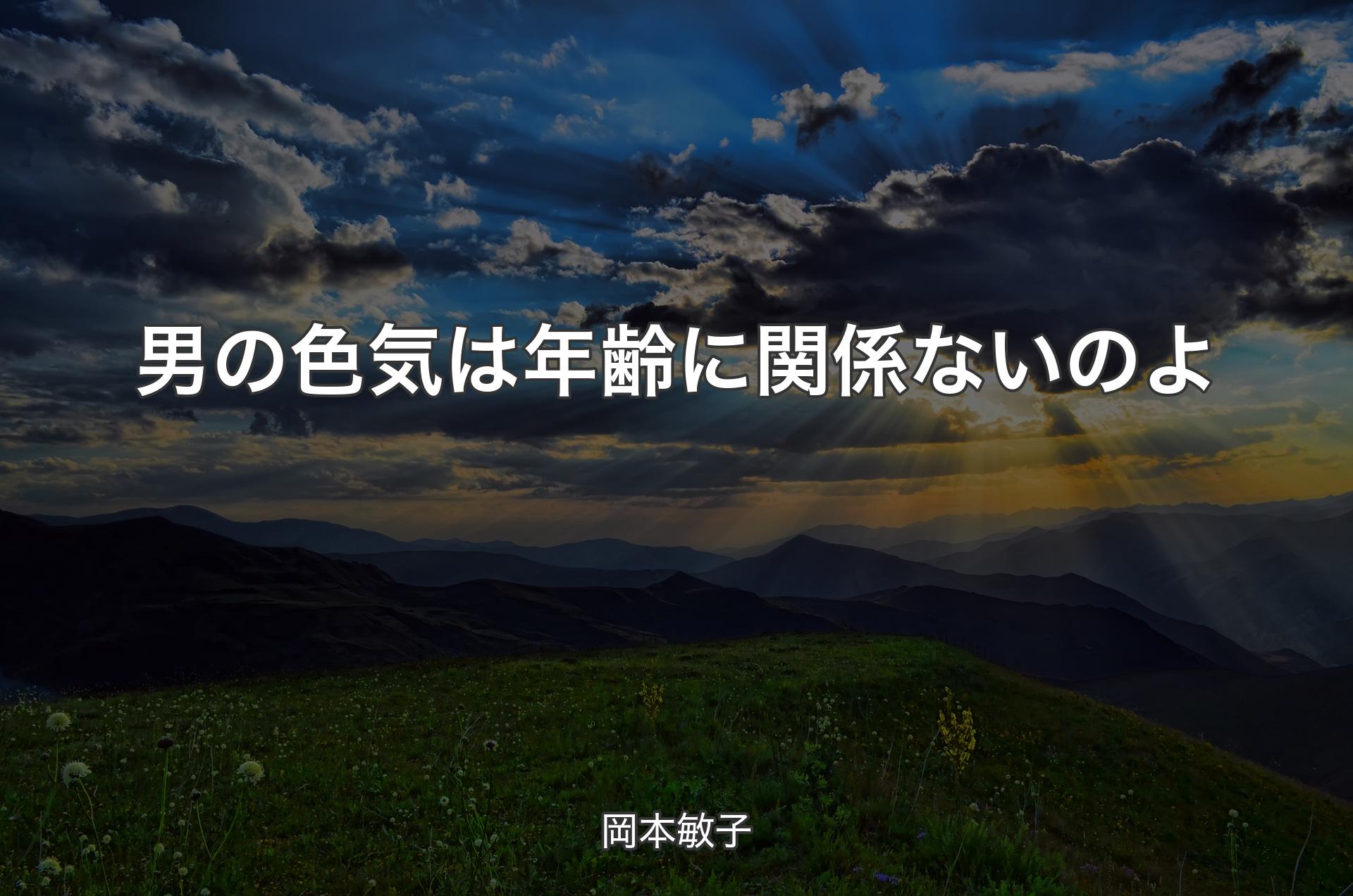 男の色気は年齢に関係ないのよ - 岡本敏子