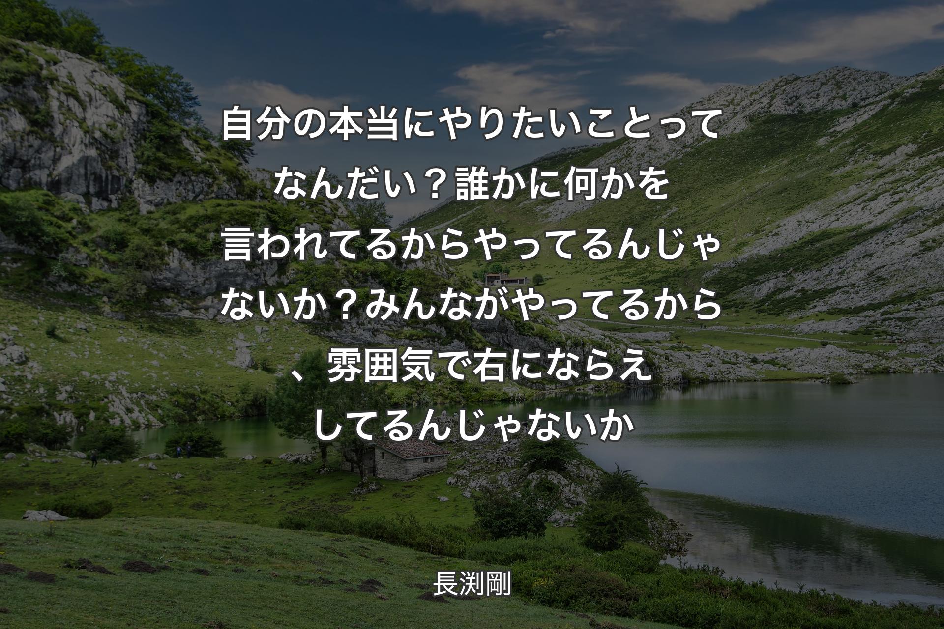 自分の本当にやりたいことってなんだい？ 誰かに何かを言われてるからやってるんじゃないか？ みんながやってるから、雰囲気で右にならえしてるんじゃないか - 長渕剛