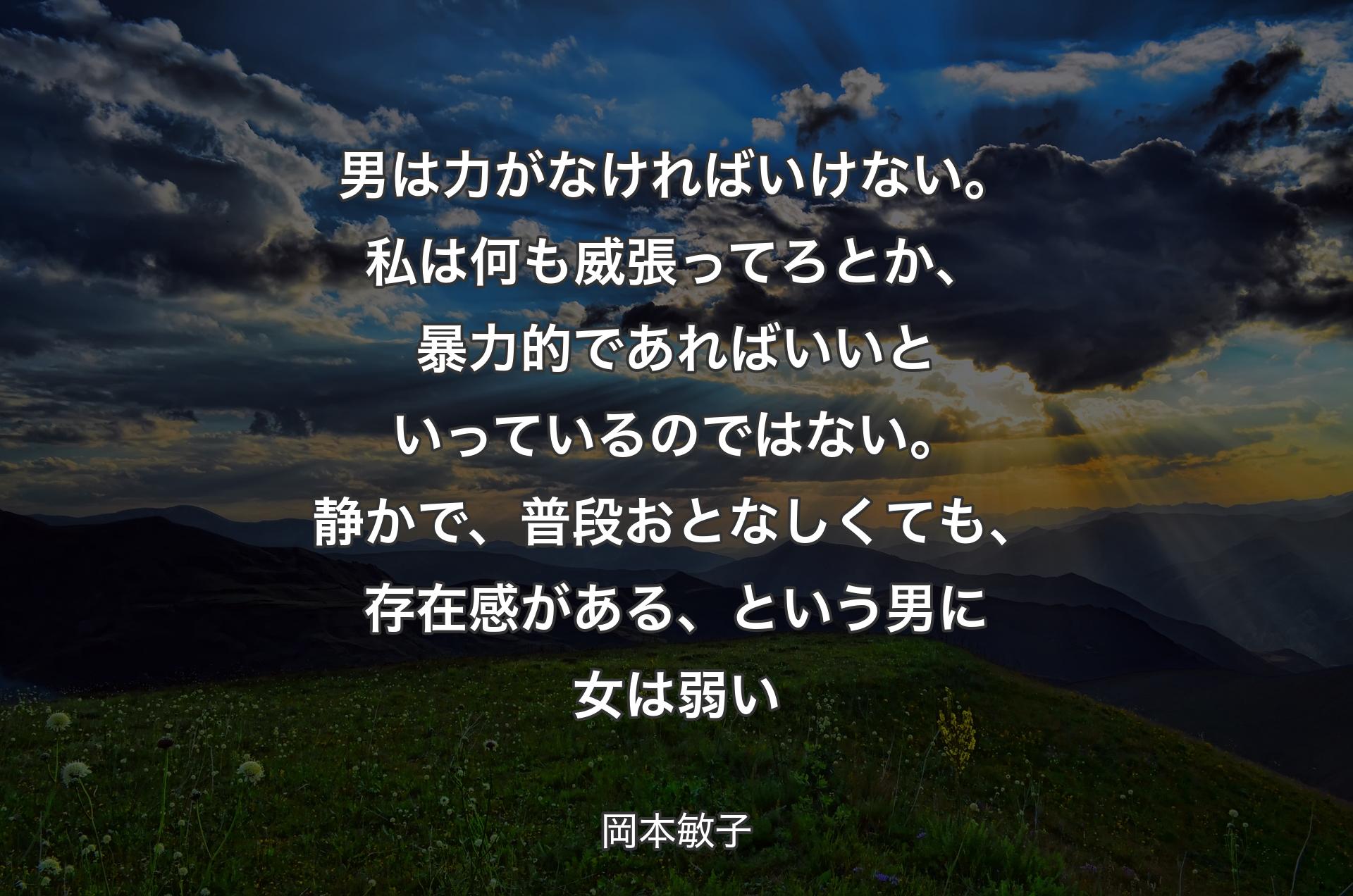 男は力がなければいけない。私は何も威張ってろとか、暴力的であればいいといっているのではない。静かで、普段おとなしくても、存在感がある、という男に女は弱い - 岡本敏子