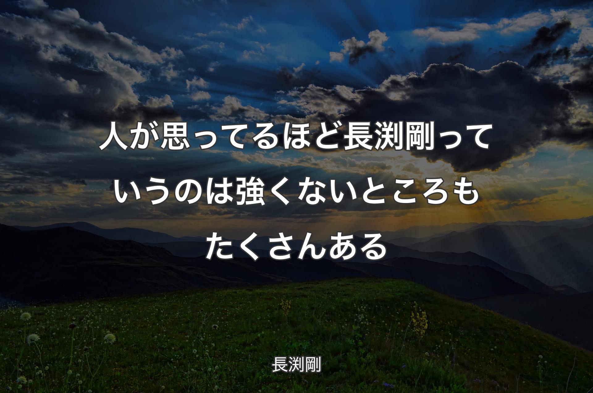 人が思ってるほど長渕剛っていうのは強くないところもたくさんある - 長渕剛