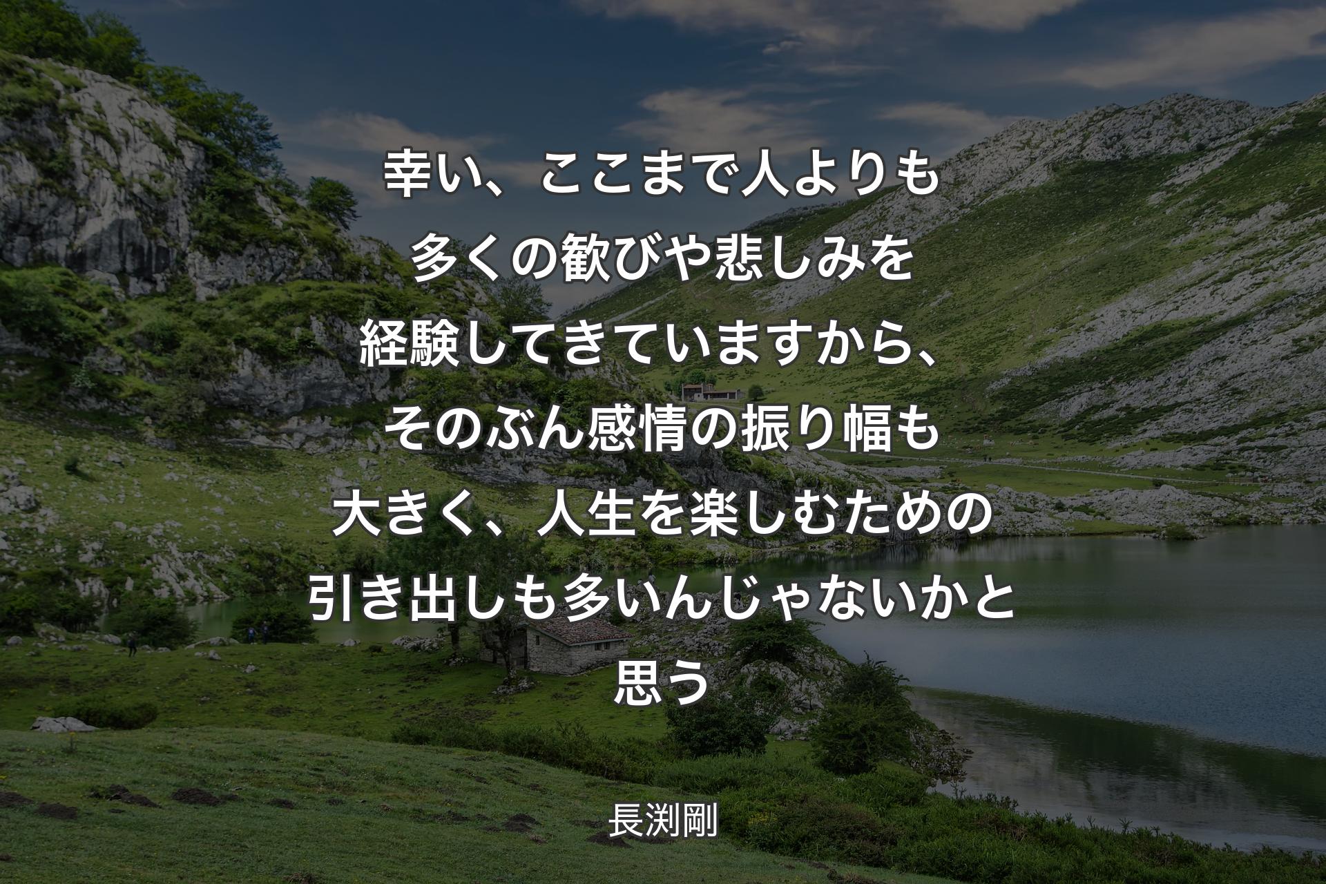 幸い、ここまで人よりも多くの歓びや悲しみを経験してきていますから、そのぶん感情の振り幅も大きく、人生を楽しむための引き出しも多いんじゃないかと思う - 長渕剛