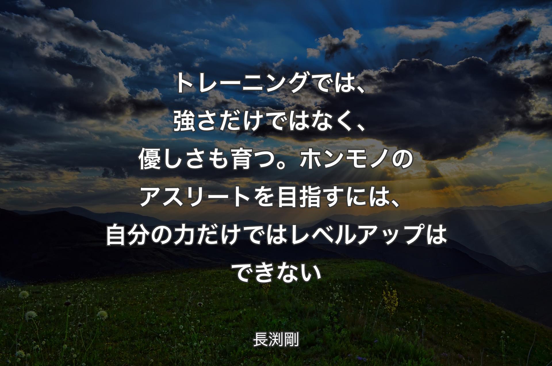 トレーニングでは、強さだけではなく、優しさも育つ。ホンモノのアスリートを目指すには、自分の力だけではレベルアップはできない - 長渕剛