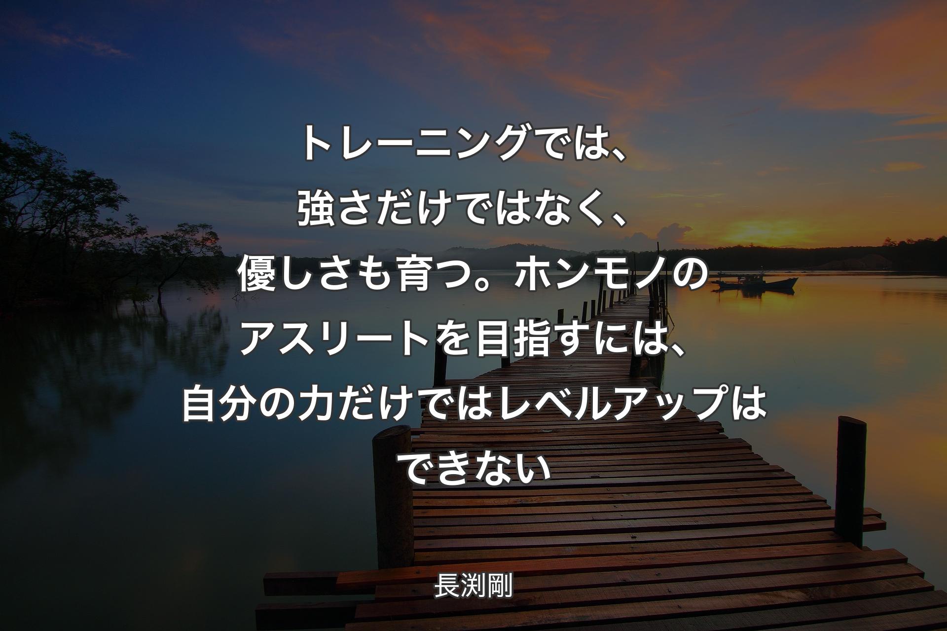 トレーニングでは、強さだけではなく、優しさも育つ。ホンモノのアスリートを目指すには、自分の力だけではレベルアップはできない - 長渕剛