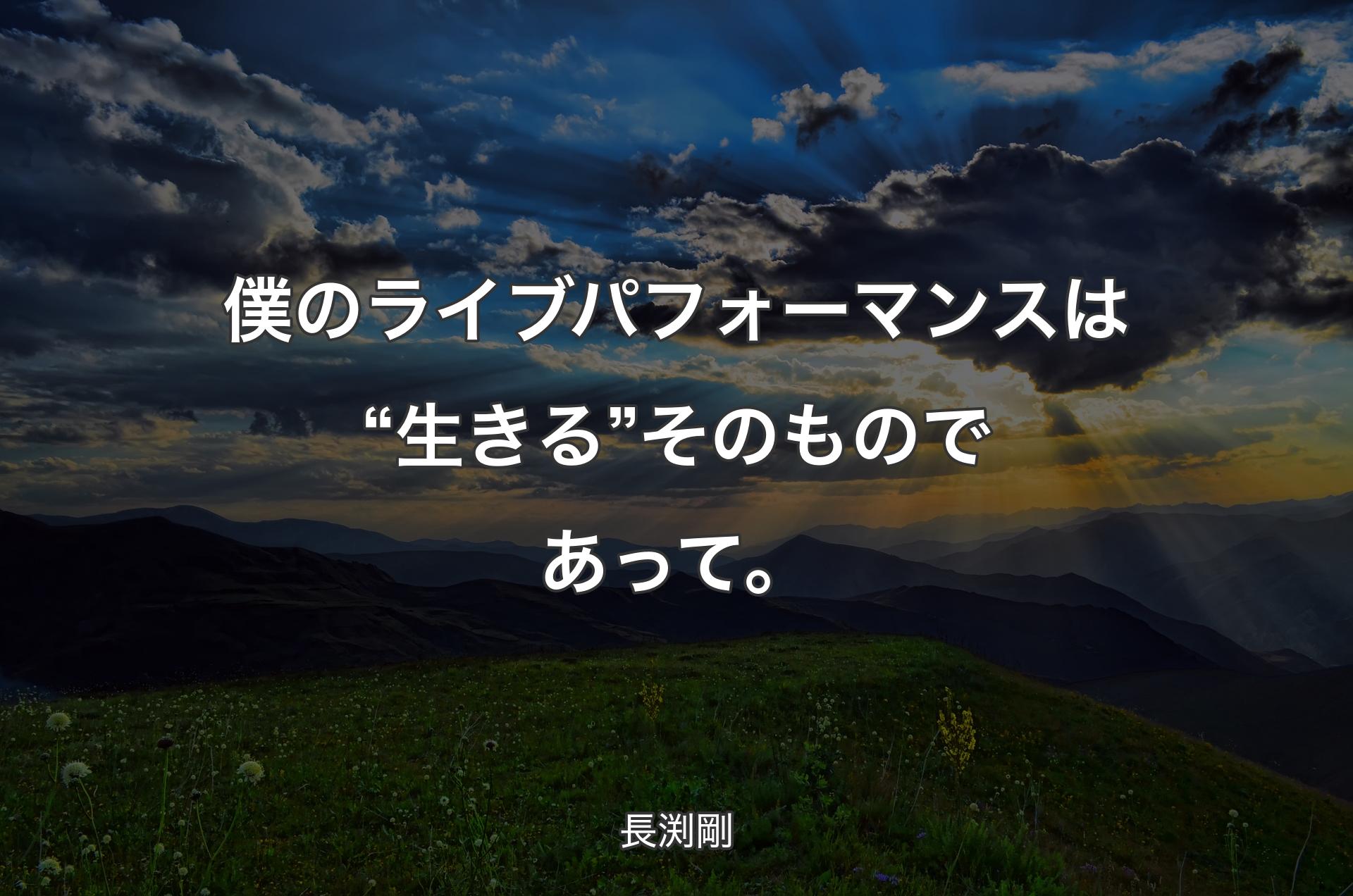 僕のライブパフォーマンスは “生きる” そのものであって。 - 長渕剛