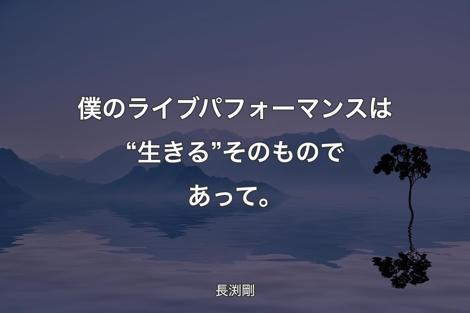 僕のライブパフォーマンスは “生きる” そのものであって。 - 長渕剛