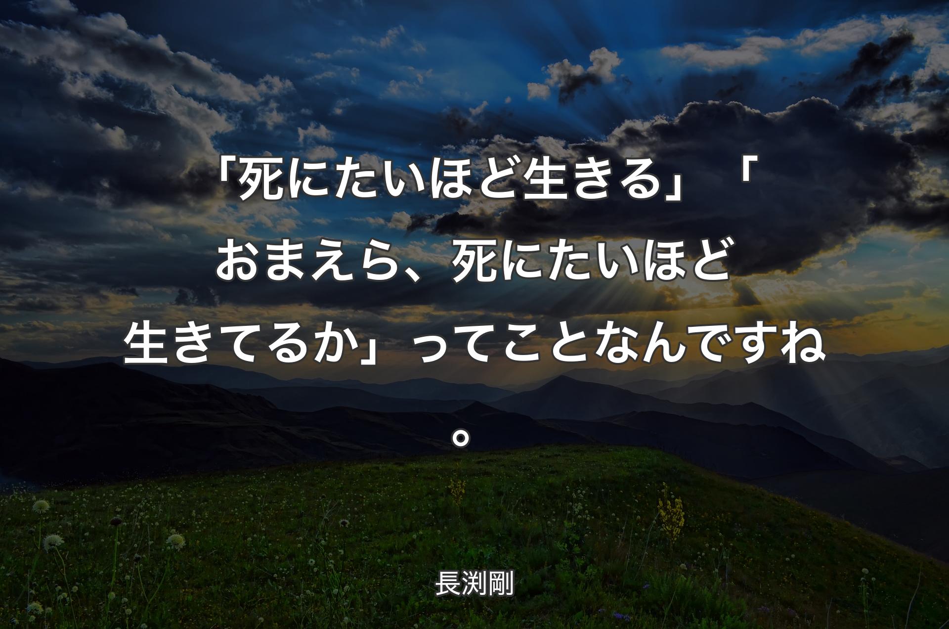 「死にたいほど生きる」「おまえら、死にたいほど生きてるか」ってことなんですね。 - 長渕剛