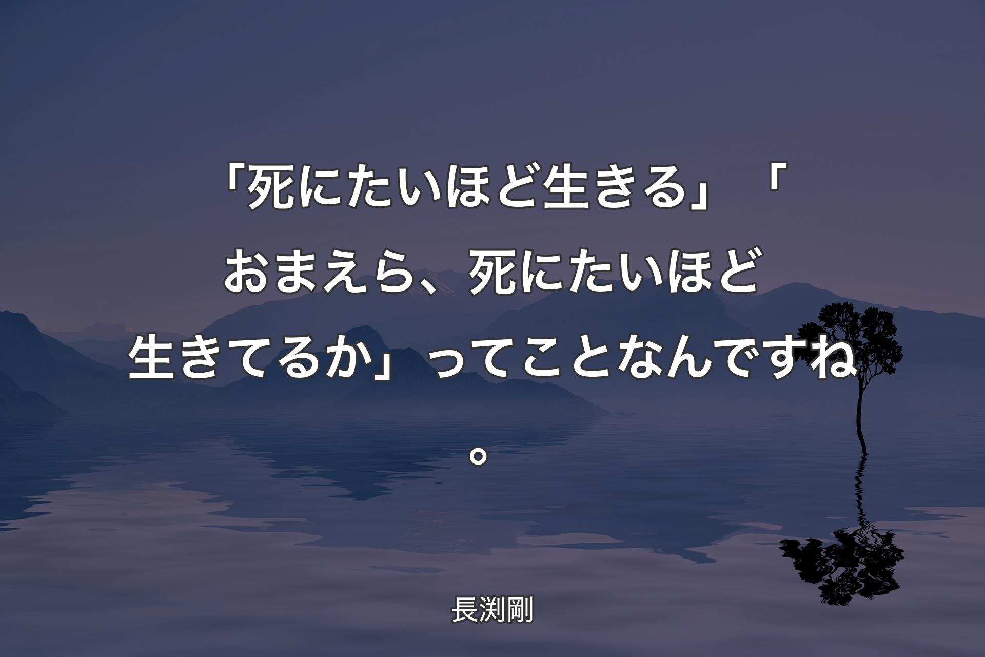 【背景4】「死にたいほど生きる」「おまえら、死にたいほど生きてるか」ってことなんですね。 - 長渕剛