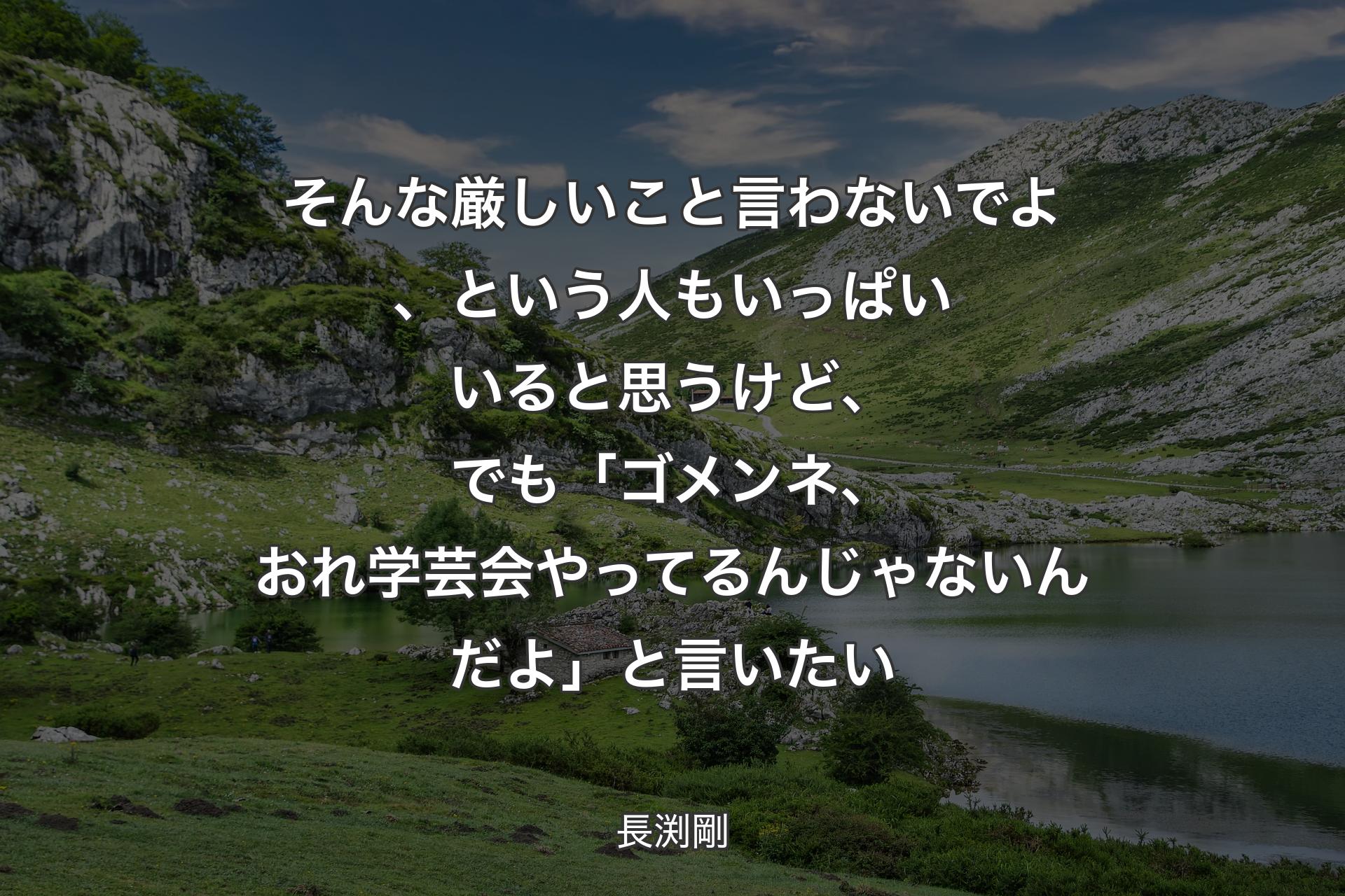 そんな厳しいこと言わないでよ、という人もいっぱいいると思うけど、でも「ゴメンネ、おれ学芸会やってるんじゃないんだよ」と言いたい - 長渕剛