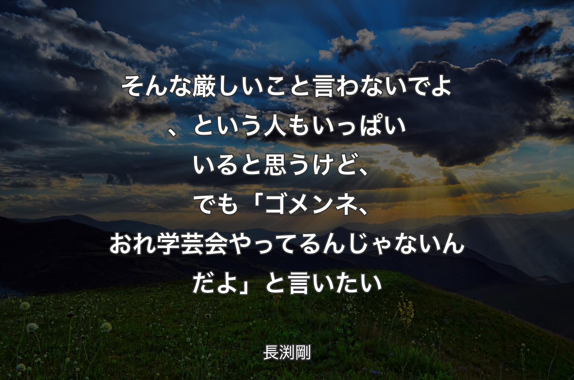 そんな厳し��いこと言わないでよ、という人もいっぱいいると思うけど、でも「ゴメンネ、おれ学芸会やってるんじゃないんだよ」と言いたい - 長渕剛