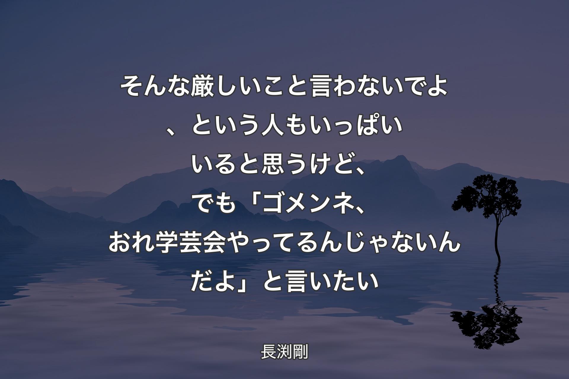 そんな厳しいこと言わないでよ、という人もいっぱいいると思うけど、でも「ゴメンネ、おれ学芸会やってるんじゃないんだよ」と言いたい - 長渕剛