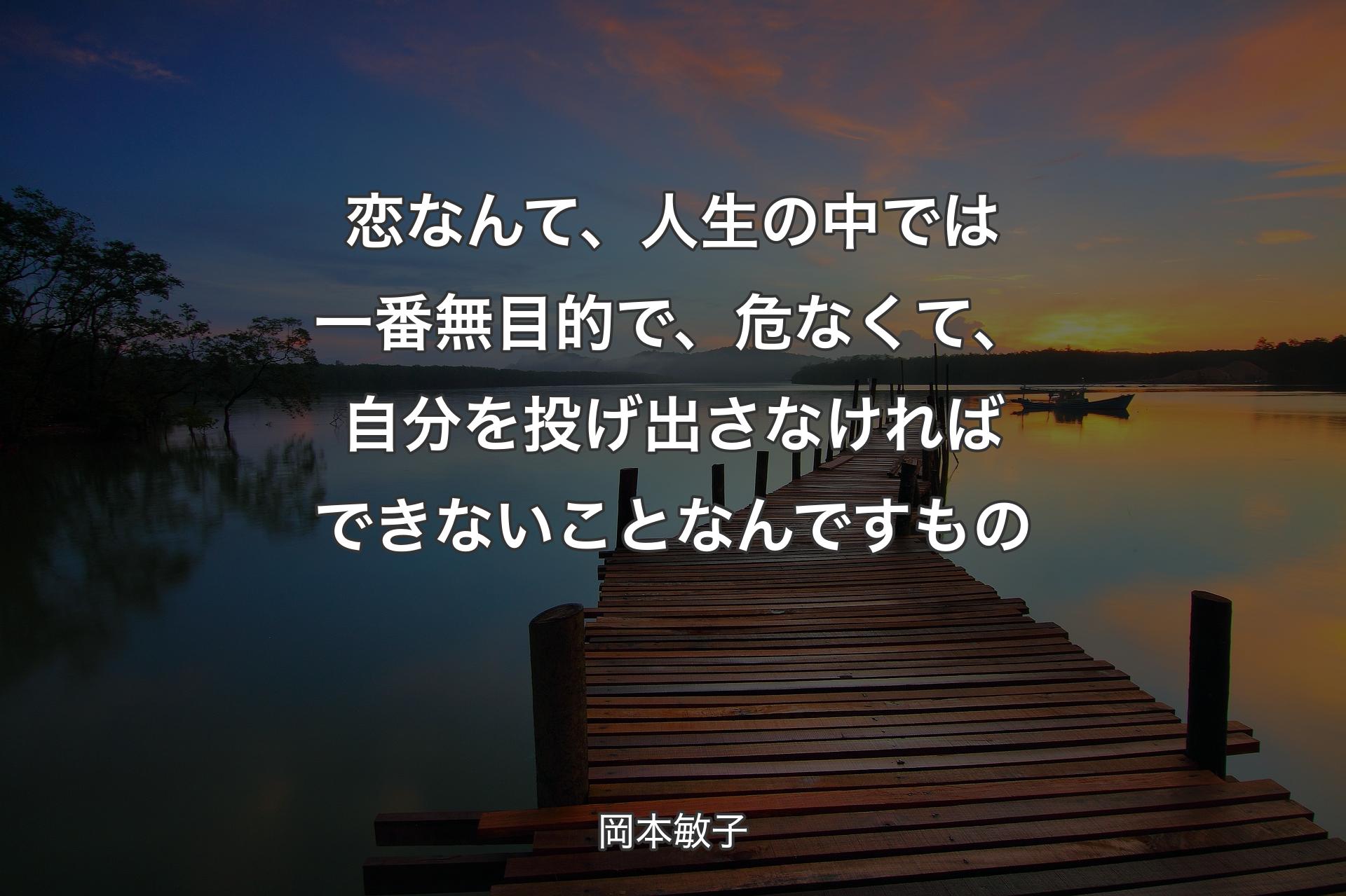 恋�なんて、人生の中では一番無目的で、危なくて、自分を投げ出さなければできないことなんですもの - 岡本敏子