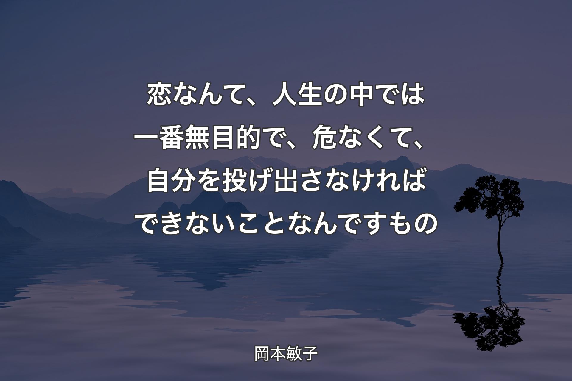 【背景4】恋なんて、人生の中では一番無目的で、危なくて、自分を投げ出さなければできないことなんですもの - 岡本敏子