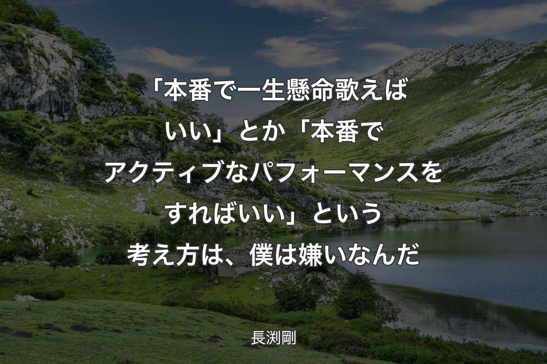 「本番で一生懸命歌えばいい」とか「本番でアクティブなパフォーマンスをすればいい」という考え方は、僕は嫌いなんだ - 長渕剛