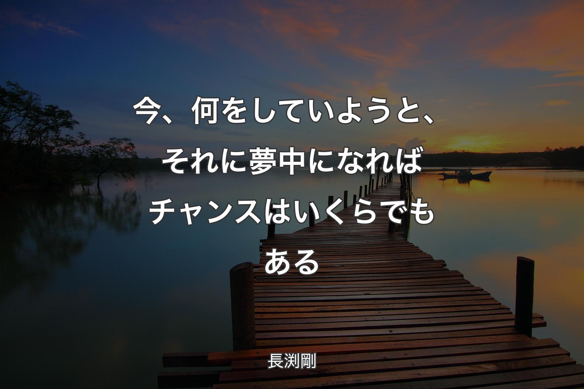 今、何をしていようと、それに夢中になればチャンスはいくらでもある - 長渕剛