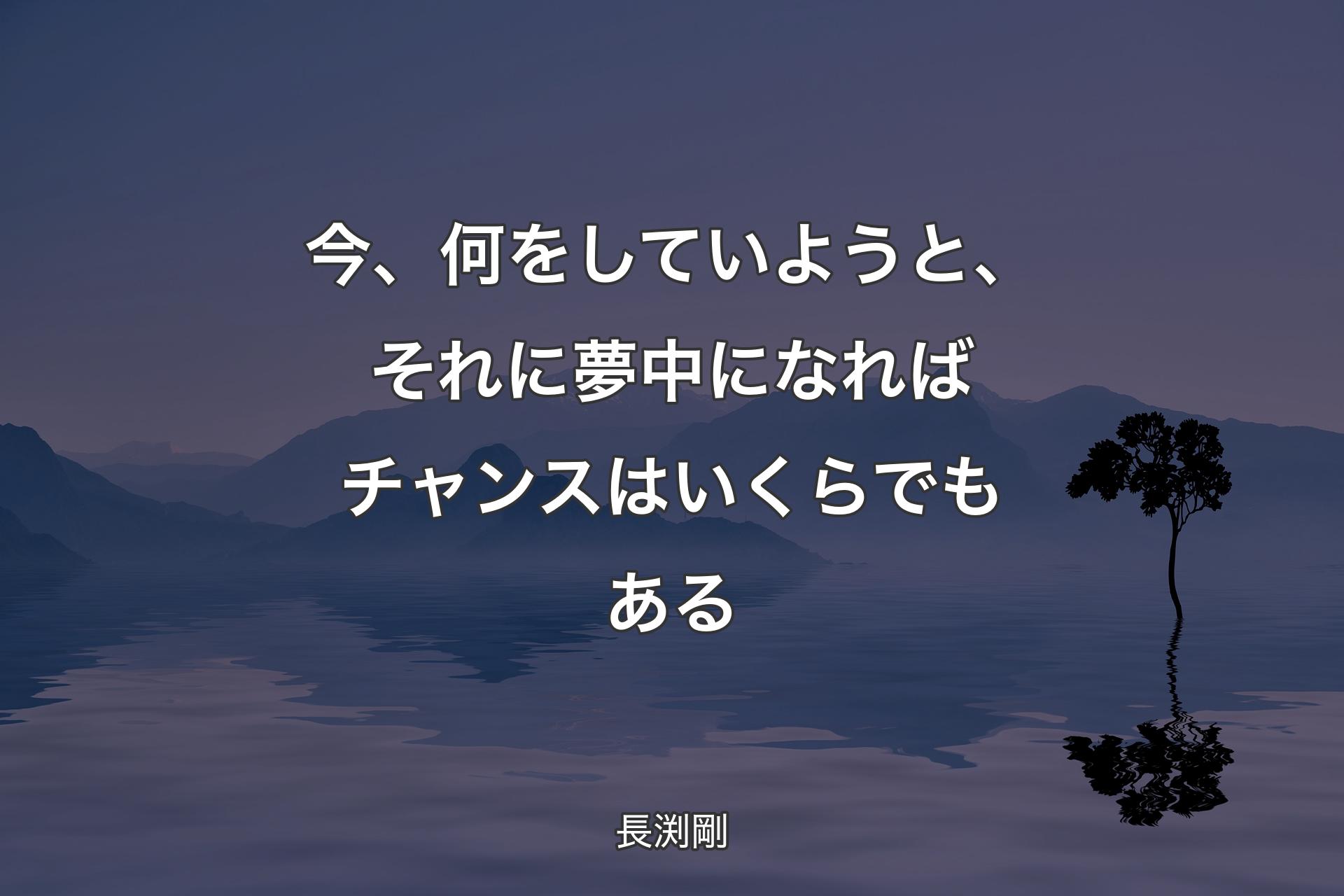 今、何をしていようと、それに夢中になればチャンスはいくらでもある - 長渕剛