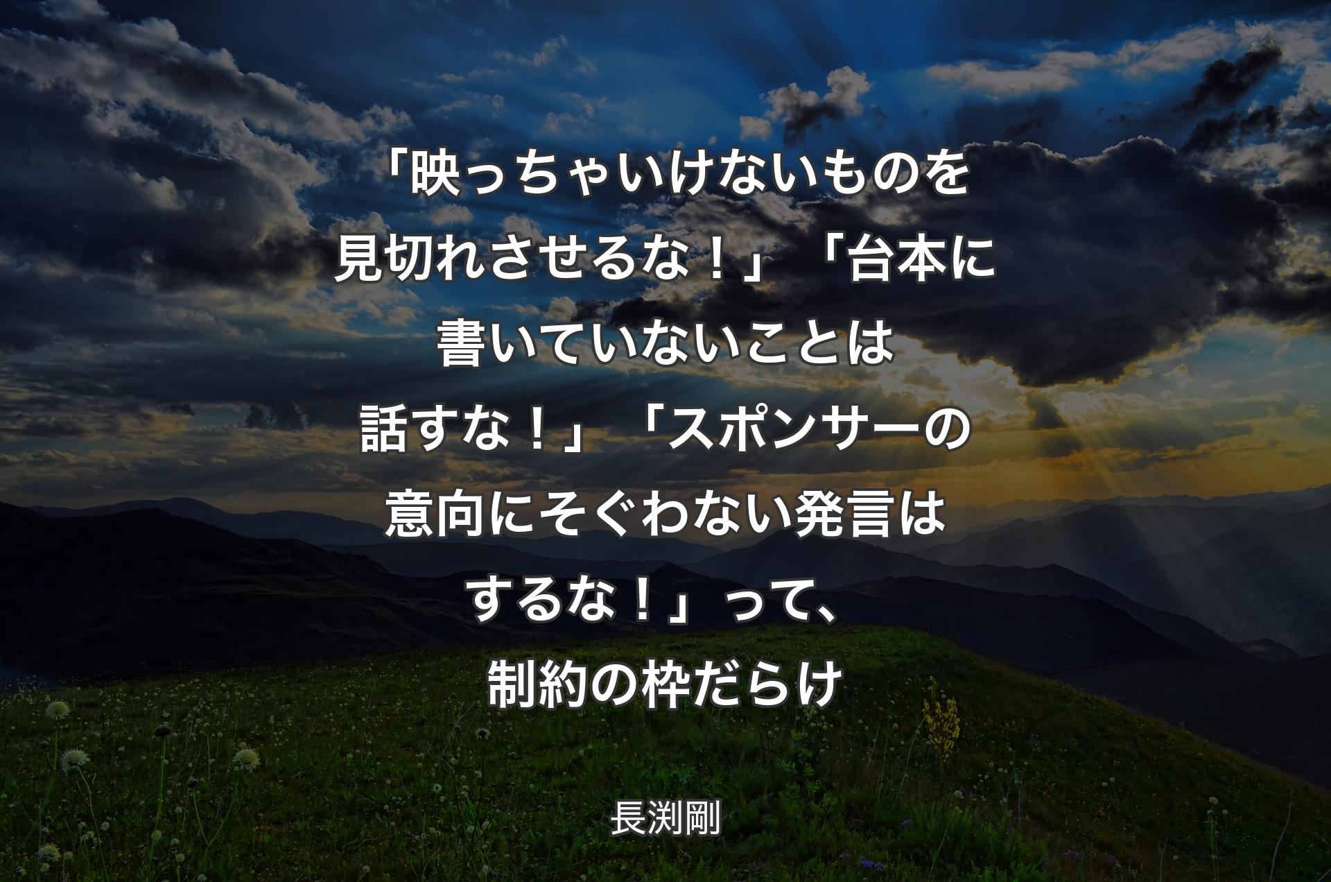 「映っちゃいけないものを見切れさせるな！」「台本に書いていないことは話すな！」「スポンサーの意向にそぐわない発言はするな！」って、制約の枠だらけ - 長渕剛