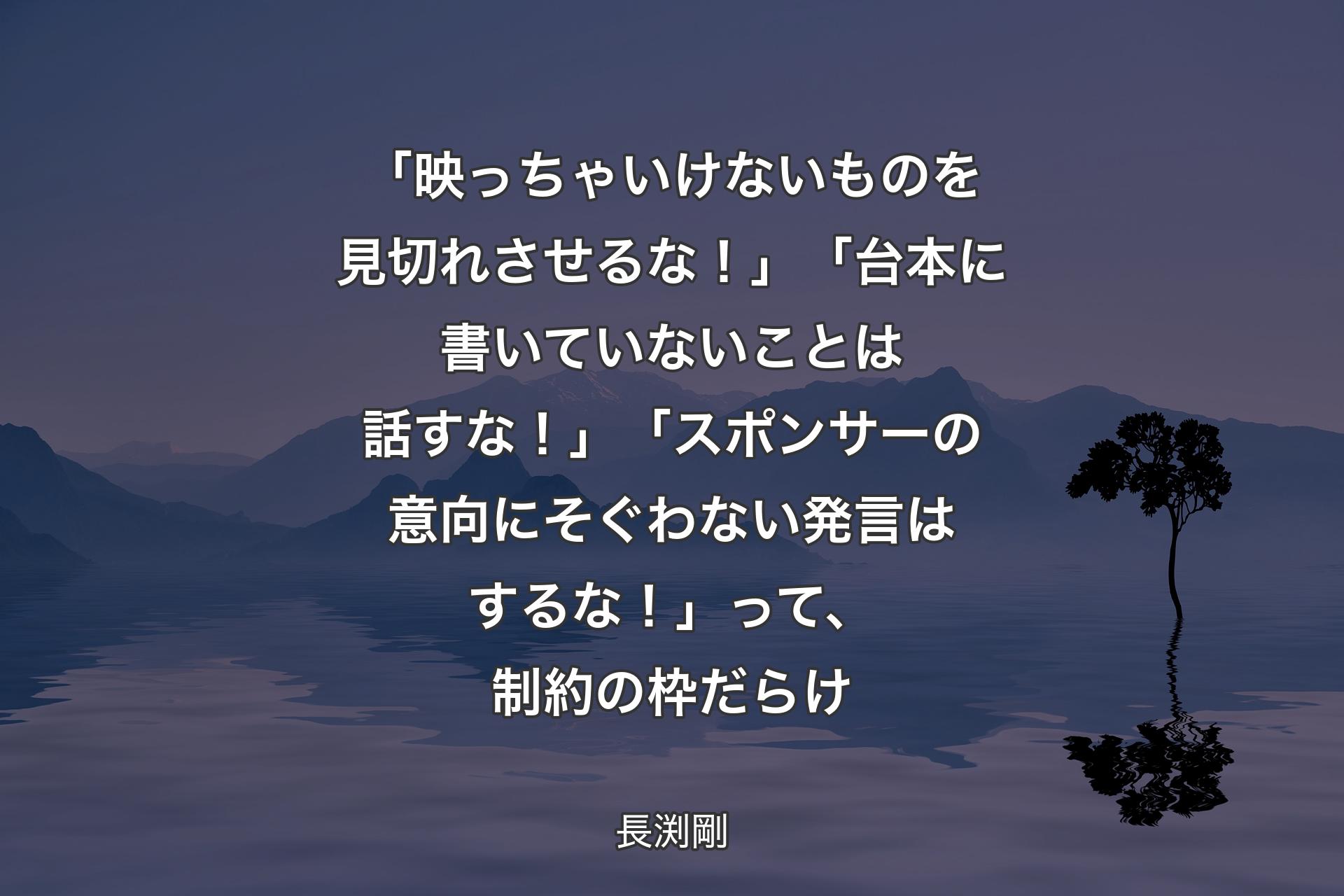 【背景4】「映っちゃいけないものを見切れさせるな！」「台本に書いていないことは話すな！」「スポンサーの意向にそぐわない発言はするな！」って、制約の枠だらけ - 長渕剛