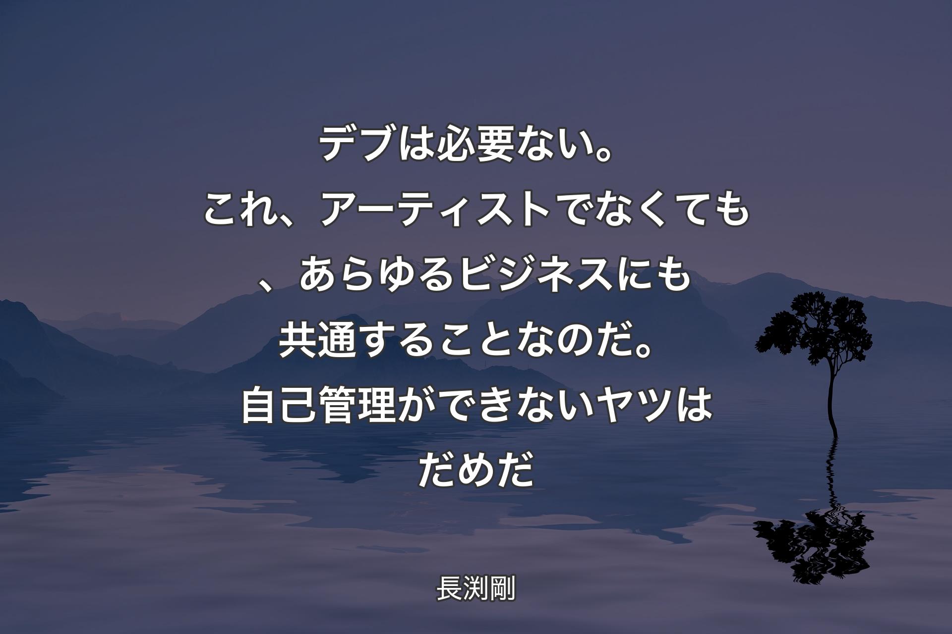 デブは必要ない。これ、アーティストでなくても、あらゆるビジネスにも共通することなのだ。自己管理ができないヤツはだめだ - 長渕剛