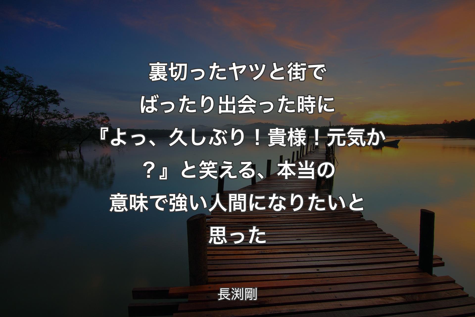 【背景3】裏切ったヤツと街でばったり出会った時に『よっ、久しぶり！貴様！元気か？』 と笑える、本当の意味で強い人間になりたいと思った - 長渕剛