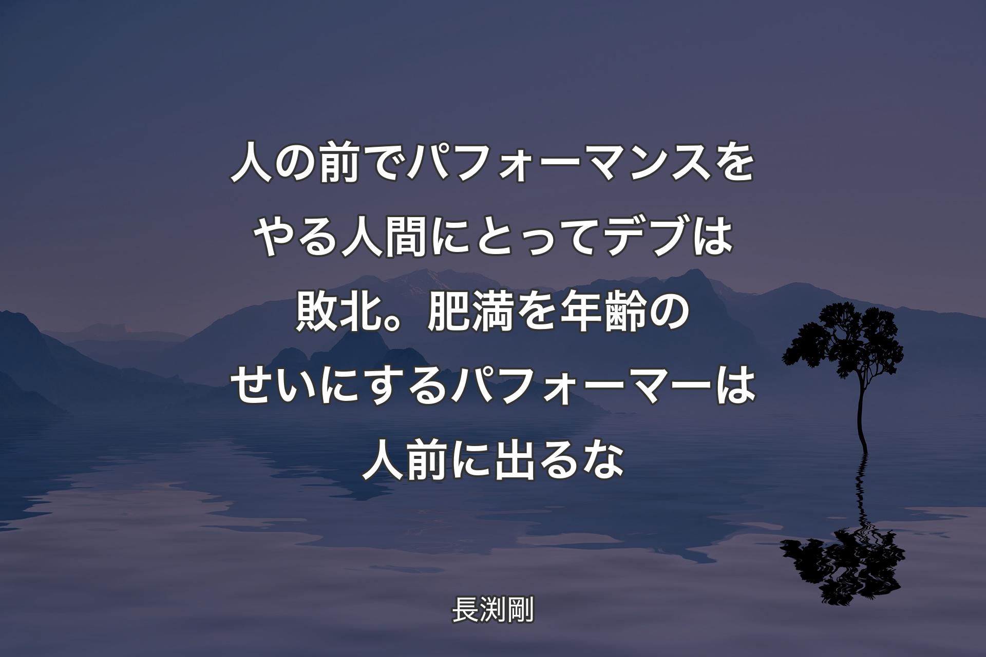 【背景4】人の前でパフォーマンスをやる人間にとってデブは敗北。肥満を年齢のせいにするパフォーマーは人前に出るな - 長渕剛