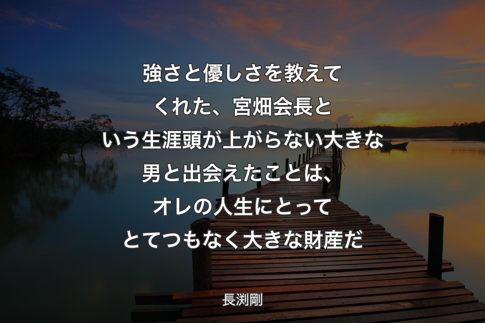 強さと優しさを教えてくれた、宮畑会長という生涯頭が上がらない大きな男と出会えたことは、オレの人生にとってとてつもなく大きな財産だ - 長渕剛