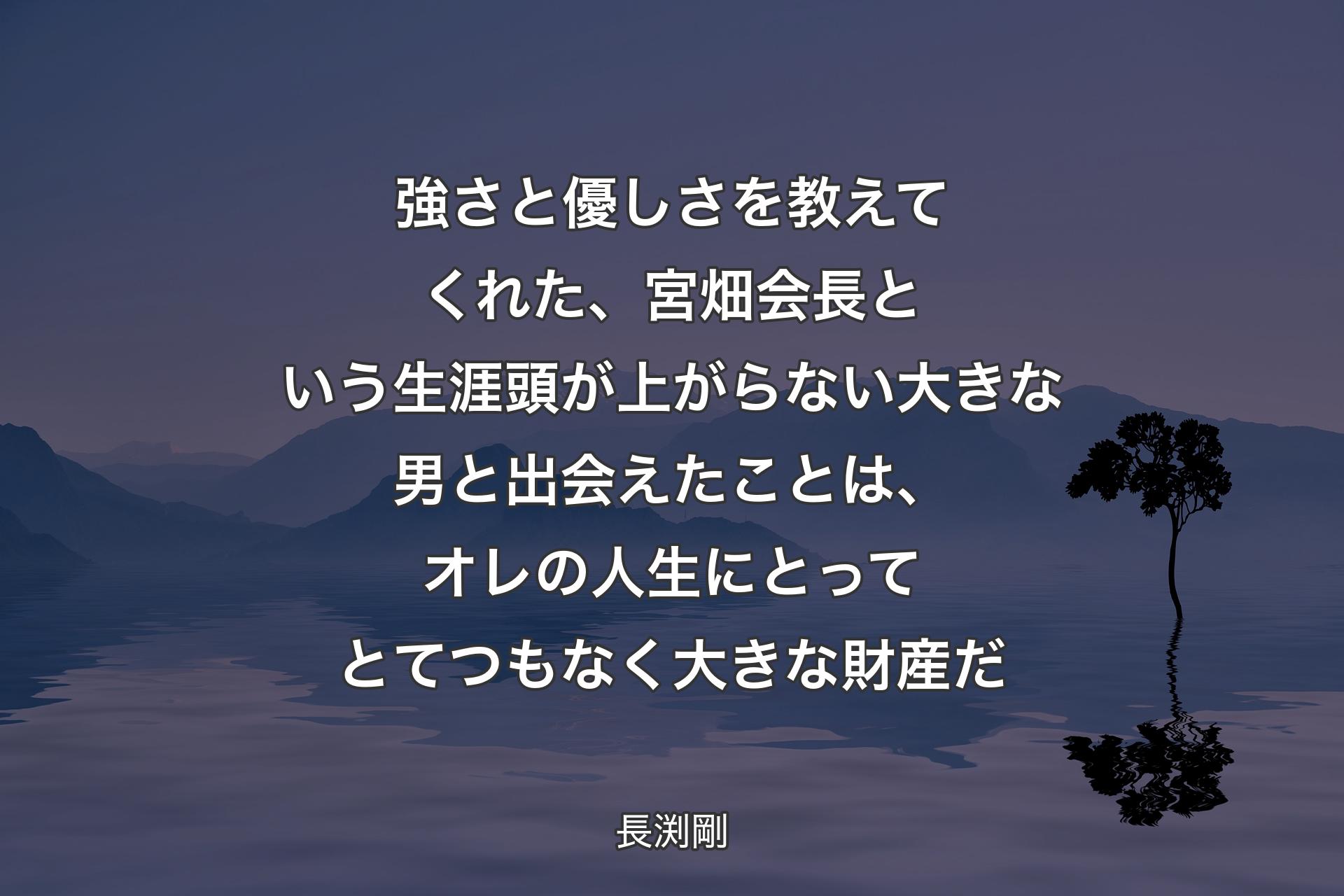 強さと優しさを教えてくれた、宮畑会長という生涯頭が上がらない大きな男と出会えたことは、オレの人生にとってとてつもなく大きな財産だ - 長渕剛