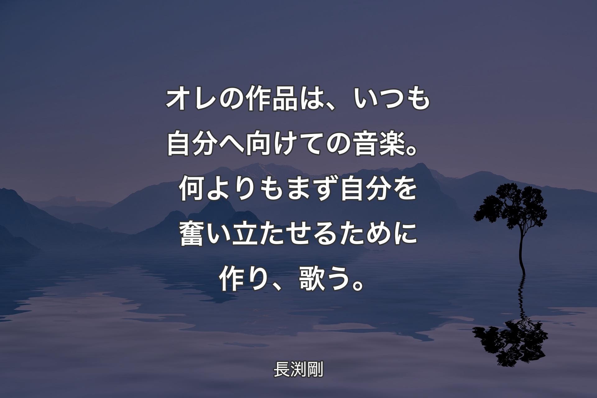 オレの作品は、いつも自分へ向けての音楽。何よりもまず自分を奮い立たせるために作り、歌う。 - 長渕剛