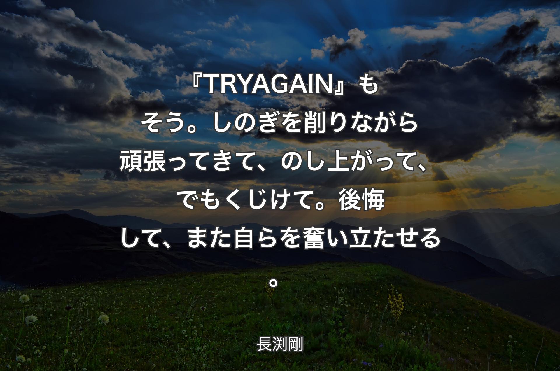 『TRY AGAIN』もそう。しのぎを削りながら頑張ってきて、のし上がって、でもくじけて。後悔して、また自らを奮い立たせる。 - 長渕剛