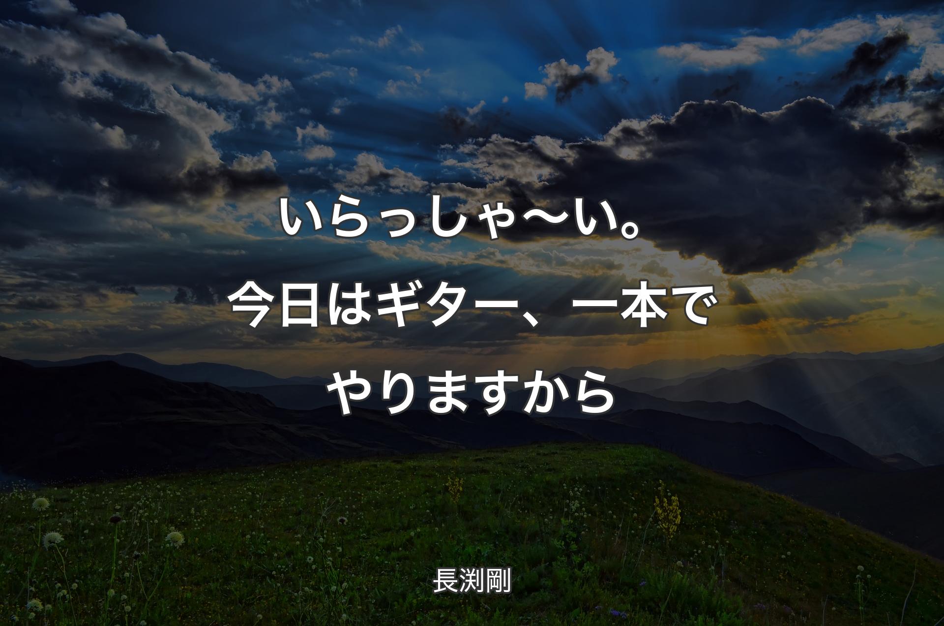 いらっしゃ〜い。今日はギター、一本でやりますから - 長渕剛