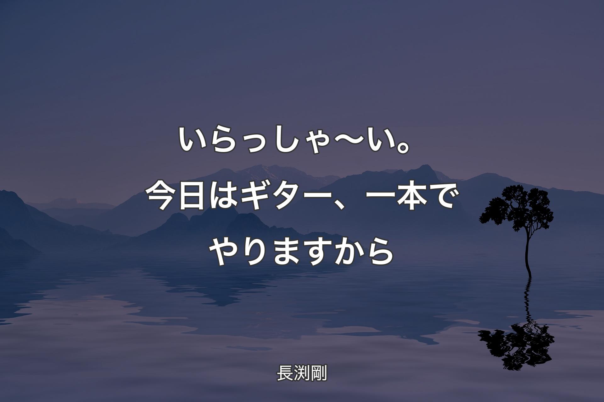 いらっしゃ〜い。今日はギター、一本でやりますから - 長渕剛